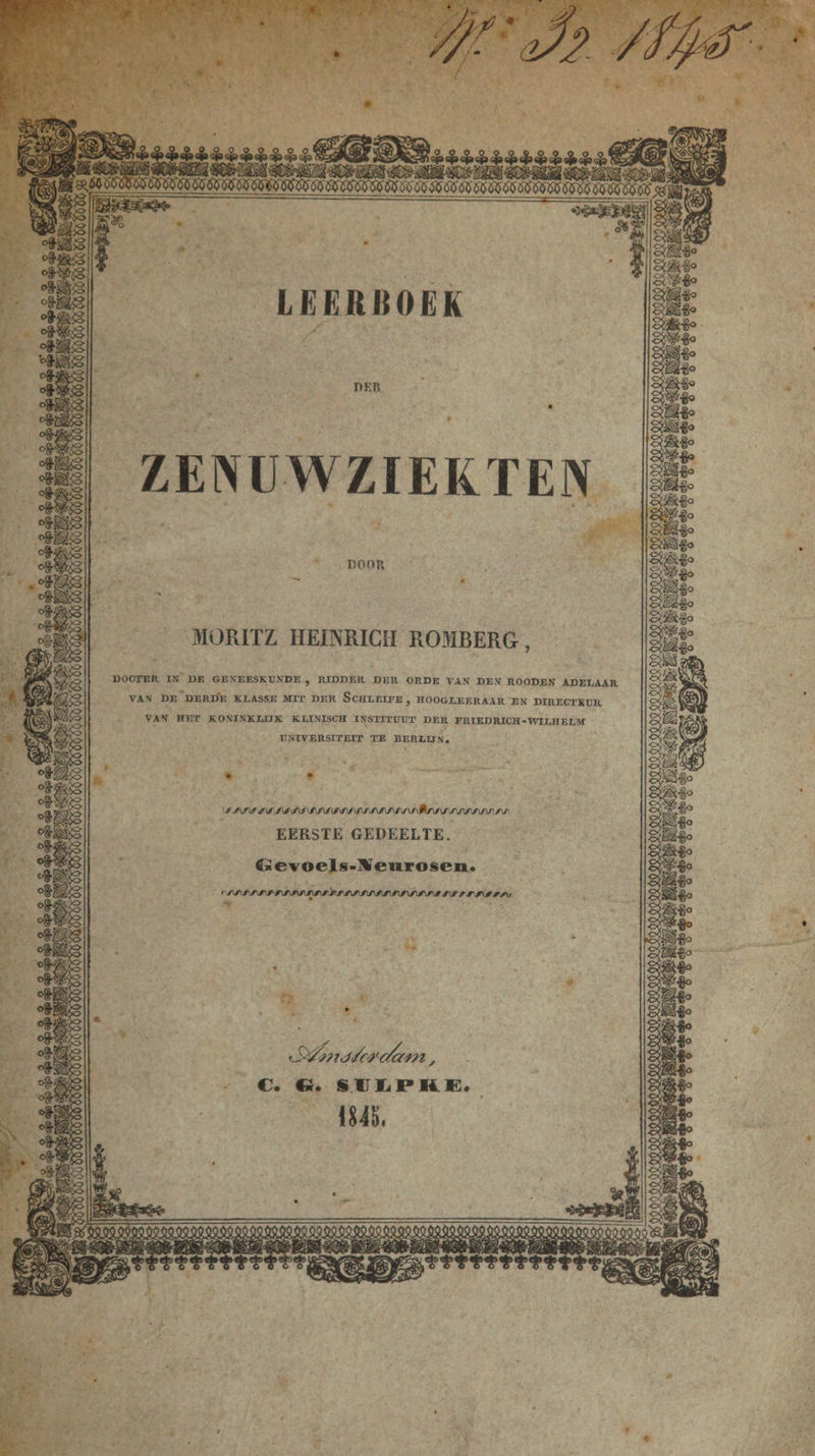 MORITZ HEINRICH ROMBERG, DOCTER IN DE GENEESKUNDE , RIDDER DER ORDE VAN DEN ROODEN ADELAAR VAN DE DERDE KLASSE MIT DER SCHLEIFE &gt;» HOOGLEERAAR EN DIRECTEUR VAN HET KONINKLIJK KLINISCH INSTITUUT DER FRIEDRICH-WILHELM UNIVERSITEIT TE BERLIJN. EN r u Ws are % EIIIEESDIITIIEIISTISESENDÄDIESOHLNDN: EERSTE GEDEELTE. Gevoels-Neurosen. DLDELPELDOCLODEDELLLDLLDDODIE DE bd Add 5 5 2 4 en « Anaterdam, Cc. G&amp;G. SULP KE.