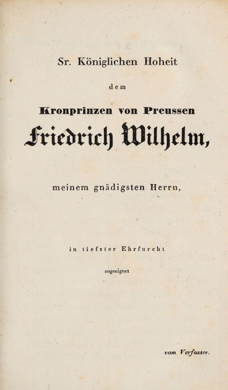 Sr. Königlichen Hoheit dem i Kronprinzen von Preussen meinem gnädigsten Herrn, in tiefster Ehrfurcht zugeeignet vom Verfasser.