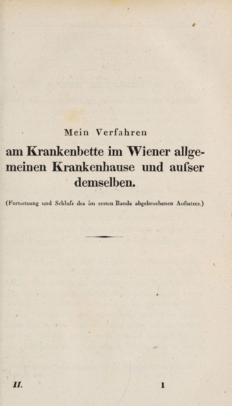 * Mein Verfahren am Krankenbette im Wiener allge¬ meinen Krankenhause und aufser demselben. (Fortsetzung und Schlufs des im ersten Bande abgebrochenen Aufsatzes.) \ I