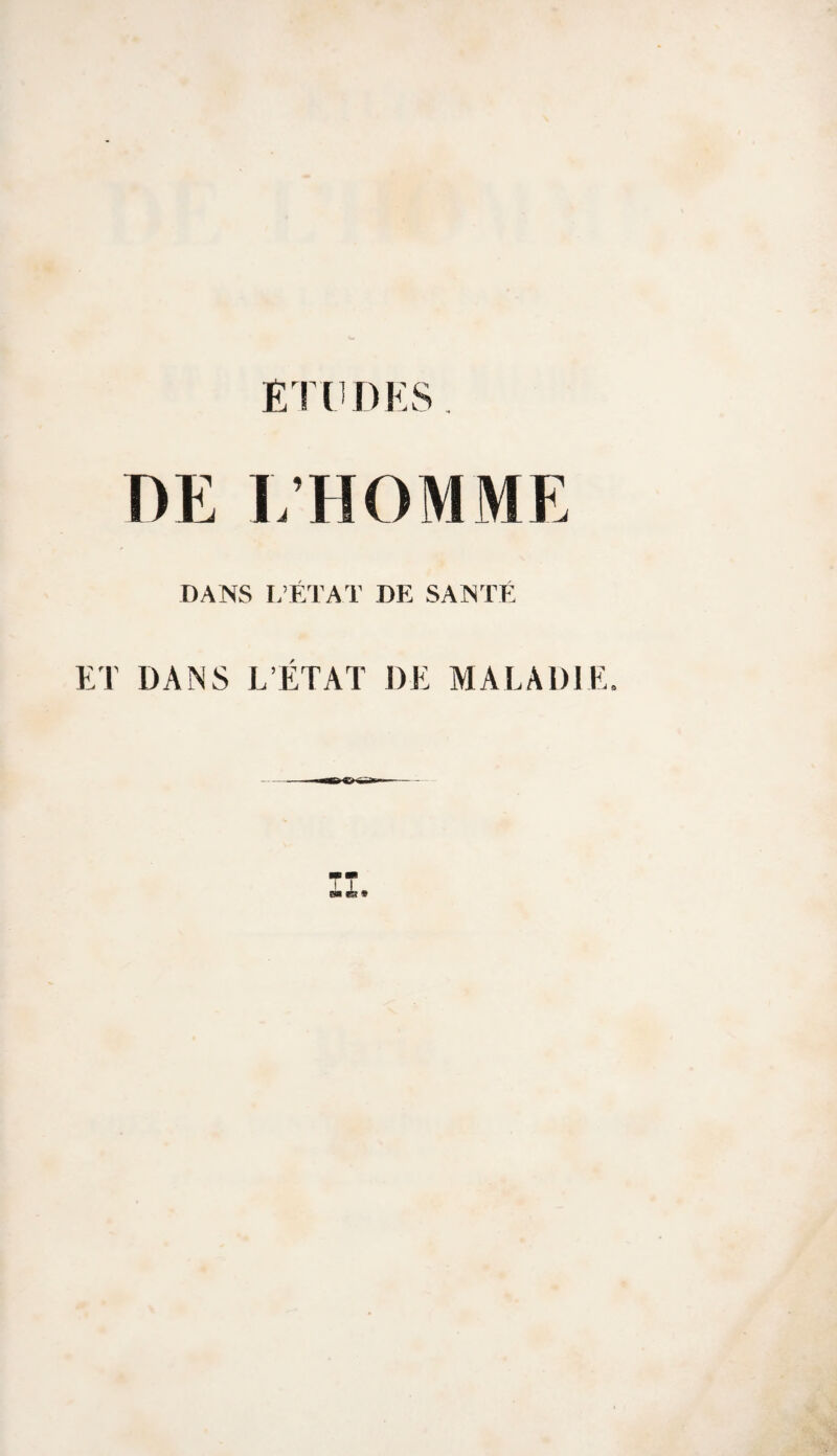 ETUDK.S DE L’HOMME DANS L’ÉTAT DE SANTÉ ET DANS L’ÉTAT DE MALADIE.