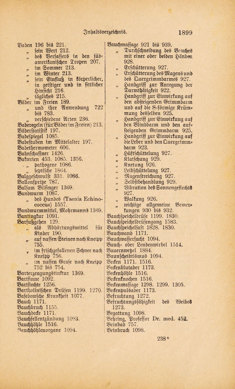 QU labert 196 bis 221. „ fein 28ert 212. „ beS SerfafferS in ben füb= amerilanifd)en Stoßen 207. „ im Sommer 213. „ im SBinter 213. „ fein ©influjj in !ör|>etdid)er, in getftiger nnb in fttttidjer ^inftdjt 216. „ täglidfeS 215. SBäber im freien 189. „ unb i^te Stnmenbung 722 biS 783. „ öerfcfgeberte Sitten 236. Saberegeln (fürtBaber im freien) 213. Süberftatiftit 197. SBabeffiiegel 1085. Sabefiuben im SJfcittelalter 197. Sabetbermometer 606. SBabnfdjaffner 1426. Salterien 453. 1085. 1356. j „ batbogene 1086. „ fefnifcbe 1864. SBalggefdfmulft 331. 1086. 33aflonfpri&e 787. Salfarn SUftnger 1369. Sanbmurm 1087. „ beS fpunbeS (Taenia Echino¬ coccus) 1557. SSanbmurmmittel, SÖlobrmannS 1369. Santingfur 1091. Sarfufjgeben 129. „ al§ StbbärtungSmittel für $inber 190. „ auf naffen Steinen nach Shtetpf) 755. t im frifdjgefaHenen Schnee nad) { ®neibb 756. „ im naffen ©rafe nad) $neibb j 752 bis 754. 33arter§eugungStinftur 1369. SSartfinne 1092. ^Bartflechte 1256. Sartb olinif djen Prüfen 1199. 1270. •; SBafebotüfdje $ranf§ett 1077. Saud) 1171. Saud)brud) 1155. Saudjbede 1171. Saud)fedent5Ünbung 1093. v8aucfyf)öf)Ie 1516. Saud)böblenorgane 1094. | Saudftnaffage 921 bis 939. „ $)urcbfd)neibung beS SoudjeS mit einer ober beiben fpänben 928. „ ©rfd)ütterung 927. „ ©rfdjütterung beS Wagens unb beS OuergrimmbarmeS 927. „ öanbgriff xur Anregung ber 5)armtbätigfeit 922. „ ^anbgrtff gur ©inmirlung auf ben abfteigenben ©rimmbarm unb auf bie S=förmige ®rütns mung beSfelben 925. „ |>anbgriff jur ©inmirlung auf ben Slinbbarm unb ben auf= fteigenben ©rintmbarm 925. „ ^anbgriff $ur ©inmirlung auf bieSeber unb ben Ouergrimm* barm 923. „ £mftfd)üttelung 927. „ .tlatfd)ung 929. „ Knetung 926. „ 2eibfd)üttelung 927. „ sUlagenftreid)ung 927. „ Selbftbe^anblung 929. „ Vibration beSSonnengefiedjtS 927. „ ^Ballung 926. „ mistige allgemeine ferner* tungen 930 bis 932. Saud)fbeid)elbrüfe 1199. 1830. Saud)fbeid)elbrüfengang 1583. SSaudjfpeidjelfaft 1828. 1830. Saud)manb 1171. Saud)mafferfud)t 1094. Saud)= ober Senbenmirbel 1514. Sauernme^el 1884. SaunfdfeibtiSmuS 1094. Seelen 1171. 1516. Sedenblutaber 1173. Sedenl)öt)le 1516. Scdenlnodjen 1516. Sedenmaffage 1298. 1299. 1305. SedenfmlSaber 1173. Sefrudjtung 1272. Sefrud)titngSfcibigleit beS 2Beibe$ 1273. Segattung 1098. Scbring. ^Brofeffor Dr. med. 452. Seinbab 757. Seinbrud) 1098. 238*