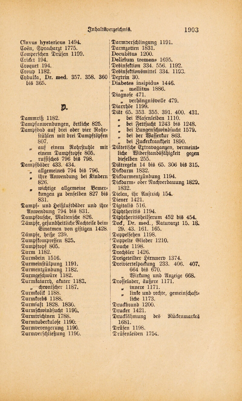 Clavus hystericus 1494. (Soen, ©pracbar^t 1775. feomperfeben Prüfen 1199. ©riefet 194. ©roquet 194.. (Sroup 1182. ©pbulfa, Dr. med. 357. 358. biS 365. i $)armocrfebIingung 1191. j^armjotten 1831. j Decubitus 1200. Delirium tremens 1695. j 2)eSinfeftion 334. 556. 1192. ; S)eSinfefttonSmitteI 334. 1193. 360 I 'Steftrin 30. 1 Diabetes insipidus 1446. „ mellitus 1886. ©iagnofe 471. „ oerbängniSooIIe 479. SHartljöe 1199. $iät 65. 353. 355. 391. 400. 431. $amntrifc 1182. 3)ampfanmenbungen, örtliebe 825. Sjampfbab auf brei ober üier 9Rof)r= fiü^Ien mit brei $>ampftöpfen 807. „ auf einem SRobrftuble mit einem ®ampftopfe 805. „ ruffifebeS 796 biS 798. 2)ampfbäber 433. 434. „ allgemeines 794 biS 796. „ i^re 5tninenbung bei $inbem 826. „ roiebtige allgemeine S3emer= Jungen ju benfelben 827 bis 831. ®ampf= unb ^eiftfuftbäber unb ihre 5lnmenbung 794 biS 831. ^ampfbuf^e, 2£RaItenfc^e 826. Kämpfe, gefunbbeitliebe&acbteile beim feinatmen öon giftigen 1428. Kämpfe, beifee 239. S)ampffompreffen 825. ^ampftopf 805. S)arm 1182. Darmbein 1516. 5)armeinfiülpung 1191. $)armen4ünbung 1182. 2>armgefcbnmre 1182. 2) armfatarrb, afuter 1183. „ cbronif(ber 1187. SDarmfolif 1188. 3) armfrebS 1188, $>armfaft 1828. 1830. 2) armfcbroinbfucbt 1190. ^armtriepinen 1788. $)armtuberfuioje 1190; 3) armoerengerung 1190. ^armoerfebiiefjung 1190. „ bei SSIafenleiben 1110. „ bei fyettfuebt 1243 biS 1248. „ bei Sungenfebunnbfucbt 1579. „ bei ber SBafferfur 863. „ bei 3U£^er!ran!beit 1890. 2)iätetifcbe ©jtraDaganjen, oermeint* liebe 2öiberftanbSf£Ü)ig{eit gegen biefelben 255. Mtregeln 14 biS 65. 306 biS 315. $>icfbarm 1832. 35icf barmen t^ünbung 1194. $)icfbarm= ober Pachterbauung 1829. 1832. fielen, ibr 5lnftricb 154. Wiener 1421. Digitalis 516. S)ipbtberitiS 1194. ^ipbtberitiSbeiiferum 452 MS 454. ®ocf, Dr. med., Sßaturarjt 15. 18. 29. 43. 161. 165. ®oppe!feben 1198. doppelte ©lieber 1210. SJoucbe 1198. StteebSler 1426. ©reigeteilter föirnnero 1374. 2)reit»ierte(pactung 233. 406. 407. 664 biS 670. „ SBirfung unb Slnjeige 668. 2) roffelaber, äußere 1171. „ innere 1171. „ linfe unb reifte, gemeinfebafts liebe 1173. 3) rucfbranb 1200. ‘Sruefer 1421. ’&rucfläbmung beS 3iücfenmarteS 1681. Prüfen 1198. Srüfenleiben 1754.