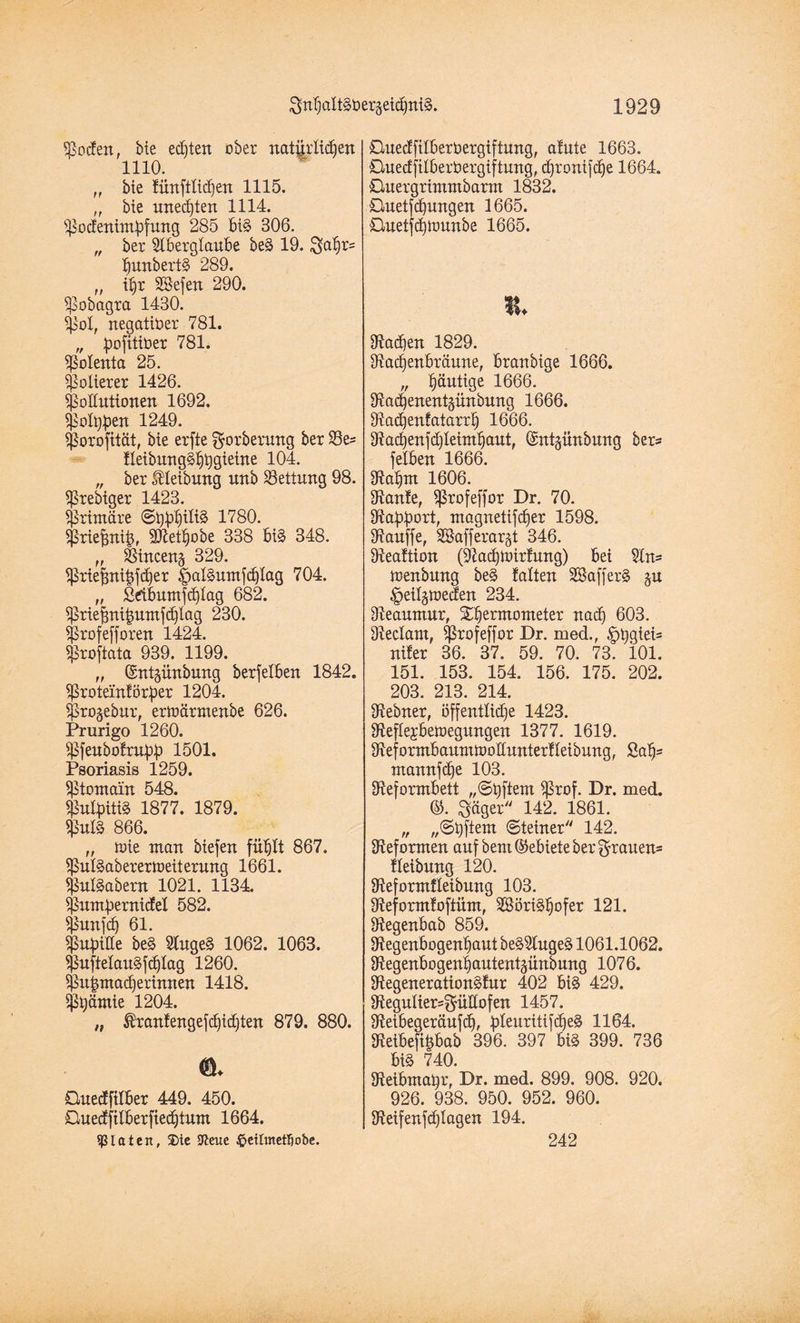 ^ocfen, bie echten ober natürlichen 1110. „ bie fiinftlidpen 1115. „ bie unecpten 1114. ißocfenimpfung 285 bi§ 306. „ ber Aberglaube be3 19. gapt* punbertg 289. „ ipr SBefen 290. i]3obagra 1430. pol, negativer 781. „ pofitiüer 781. Polenta 25. Polierer 1426. Pollutionen 1692. polten 1249. porofität, bie erfte goröemng ber 33e= fleibung^^^gieine 104. „ ber JHeibung nnb ^Bettung 98. ^rebiger 1423. primäre ©pppiliä 1780. priefntip, Ptetpobe 338 bi§ 348. „ Pinceng 329. ^riepnipfiper |)ai§umfcplag 704. „ ßtfibumftplag 682. $riefnti|umfcplag 230. profefforen 1424. ^rojtata 939. 1199. ff ©ntgnnbung berfeiben 1842. ißroteinförper 1204. projebur, erlnärmenbe 626. Prurigo 1260. ißfeubofrupp 1501. Psoriasis 1259. Ptomain 548. $ulpiti§ 1877. 1879. $ul§ 866. „ toie man biefen füplt 867. Sßuteaberertoeiterung 1661. pulSabern 1021. 1134. pumpernicfel 582. punfcp 61. Pupille be§ AugeS 1062. 1063. puftelau^fcplag 1260. pupmacperinnen 1418. Prämie 1204. „ ®ranfengefdjtdjten 879. 880. ©. Quecfftlber 449. 450. Buedfilberfiecptum 1664. $laten, 2>te 9leue föeilmetfiobe. Ouecffilberbergiftung, afute 1663. Gueclfilberöergiftung, cprontfcpe 1664. Guergrimmbarm 1832. Guetfcpungen 1665. Guetfcpttunbe 1665. K. Dianen 1829. Slacpenbraune, branbige 1666. „ päutige 1666. SRacpenentgünbung 1666. Ütacpenfatarrp 1666. 9tacpenfd)leimpaut, ©ntjünbung ber= fetben 1666. Otaprn 1606. Dlanfe, Sßrofeffor Dr. 70. Rapport, magnetifcper 1598. kaufte, SSafferargt 346. gteaftion (Pachuirfung) bei An* uenbung be§ falten SBafferS $u £>eilgtt)ecfen 234. gteanmur, Xpermometer nacp 603. Dleclam, ^Srofeffor Dr. med., ^>tjgiei- nifer 36. 37. 59. 70. 73. 101. 151. 153. 154. 156. 175. 202. 203. 213. 214. Dtebner, öffentliche 1423. Sfteflejbettegungen 1377. 1619. äteformbaumuolinnterfleibung, Saps ntannfcpe 103. Oteformbett „@pftem ^rof. Dr. med. ©. Säger 142. 1861. „ „©pftem ©teiner 142. Reformen auf bent (Gebiete ber grauen* fleibnng 120. Oteformfleibung 103. 3£eformfoftnm, SSörigpofer 121. Sftegenbogenpaut be§Auge§ 1061.1062. fRegenbogenpantentäünbung 1076. 9tegeneration§fur 402 bi§ 429. 9teguIier=güüofen 1457. ÜMbegeräufcp, pleuritifdjeS 1164. 3ftetbefipbab 396. 397 bi§ 399. 736 bi§ 740. SReibmapr, Dr. med. 899. 908. 920. 926. 938. 950. 952. 960. 9teifenfd)iagen 194. 242