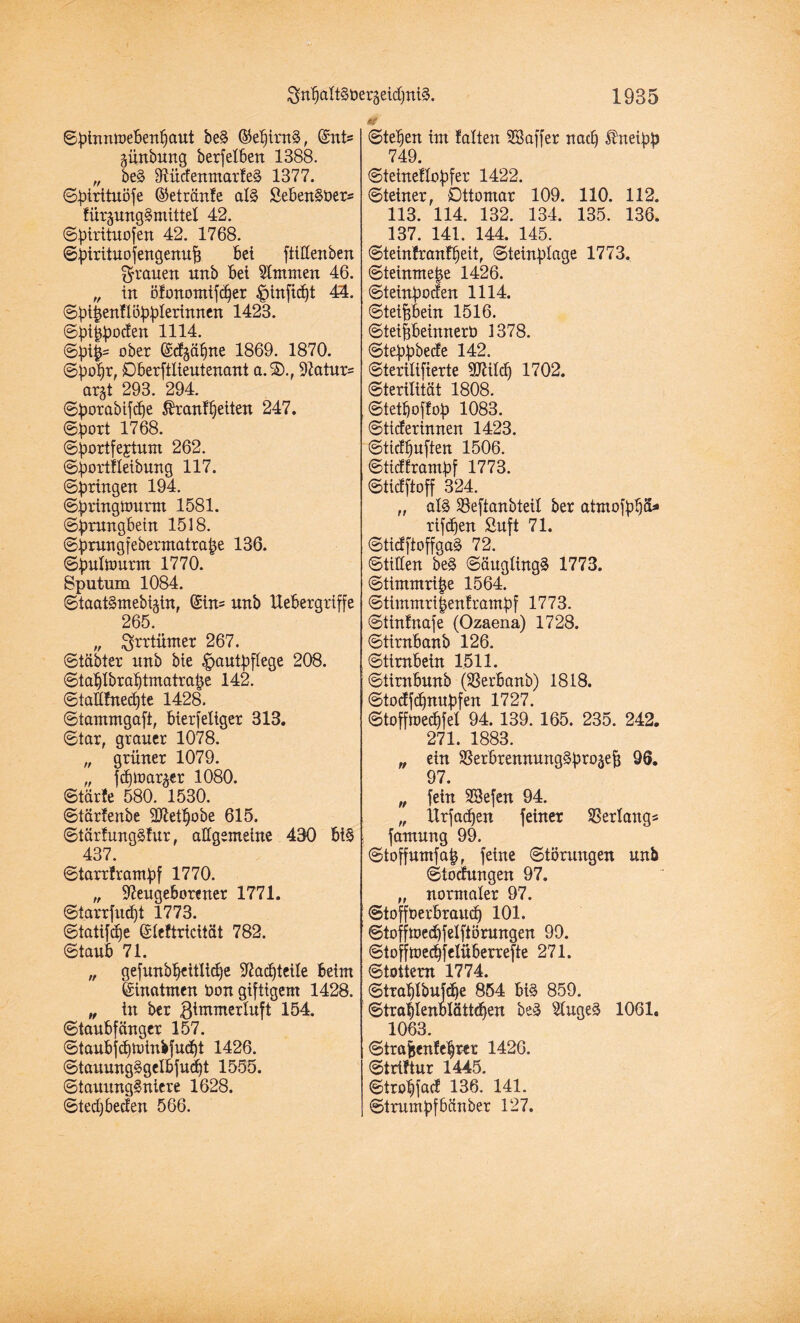 ©binnmebenfjaut be§ ©ef)im§, (Snt* günbung berfetben 1388. „ be§ Sftüdenmarfeä 1377. ©birituöfe ©etranfe als? Sehender* für^ungSmittel 42. ©birüuofen 42. 1768. ©birituofengenuf) bei fttttenben grauen unb bei tarnen 46. „ in öfonomtfdfer pinfidjt 44. ©bi|enflöbblerinnen 1423. ©bipoden 1114. @bi§- ober ©dpi)ne 1869. 1870. ©pp, £>berftlieutenant a.SX, 9?atur= ar$t 293. 294. ©borabifdfe $ranft)eiten 247. ©prt 1768. ©bortfejtum 262. ©bortfleibung 117. ©^ringen 194. ©bringtourm 1581. ©jprangbetn 1518. ©brungfebermatrajje 136. ©{mltimrm 1770. Sputum 1084. ©taatSmebi^in, (£in= unb liebergriffe 265. „ ^rrtümer 267. ©täbter nnb bie Hautpflege 208. ©tapbratjtmatrap 142. ©tatifned)te 1428. ©tammgafi, bierfeliger 313. ©tar, grauer 1078. „ grüner 1079. „ fdpar^er 1080. ©tarle 580. 1530. ©tärfenbe äftetpbe 615. ©tärfungSfur, allgemeine 430 bi§ 437. ©tarrframbf 1770. „ 97euge6orener 1771. ©tarrfud)t 1773. ©tatifdfe ßtcftricitcit 782. ©taub 71. „ gefunbpitlidfe 97ad)teile beim feinatmen bon giftigem 1428. „ in ber .ßimmerluft 154. ©tanbfänger 157. ©taubfdpinbfudft 1426. ©tauungägelbfudft 1555. ©taunngSniere 1628. ©ted)beden 566. ©tetjen im falten SSaffer nacp ßneipb 749. ©teinehofifer 1422. ©teiner, Dttomar 109. 110. 112. 113. 114. 132. 134. 135. 136. 137. 141. 144. 145. ©teinf rauft) eit, ©teinpage 1773. ©teinmep 1426. ©teinboden 1114. ©teipein 1516. ©teifSbeinnerb 1378. ©teppbecfe 142. ©terilifierte 907ild) 1702. ©terilität 1808. ©tetpffof» 1083. ©tiderinnen 1423. ©tidpften 1506. ©tidframbf 1773. ©tidftoff 324. „ als 23eftanbteil ber atmofbfjü* rtfdjen Suft 71. ©tidftoffgaS 72. ©tiÜen be3 ©äuglingä 1773. ©timmrip 1564. ©timmri|enframbf 1773. ©tinfnafe (Ozaena) 1728. ©tirnbanb 126. ©timbein 1511. ©timbunb (Sßerbanb) 1818. ©todpnubfen 1727. ©tofffoedjfel 94. 139. 165. 235. 242. 271. 1883. „ ein SSerbrennungproaefj 96. 97. „ fein SBefen 94. „ Urfadjett feiner Verlang* famnng 99. ©toffumfap feine ©törungen unb ©todungen 97. „ normaler 97. ©toffberbraitd) 101. ©toffmedffelftörungen 99. ©tofftoedjfelüberrefte 271. ©tottern 1774. ©trafübufdje 854 bi§ 859. ©traf)lenblätt<f)en be3 tageS 1061. 1063. ©trajjenfeptr 1420. ©triftur 1445. ©tro^fad 136. 141. ©trumbfbcinber 127.