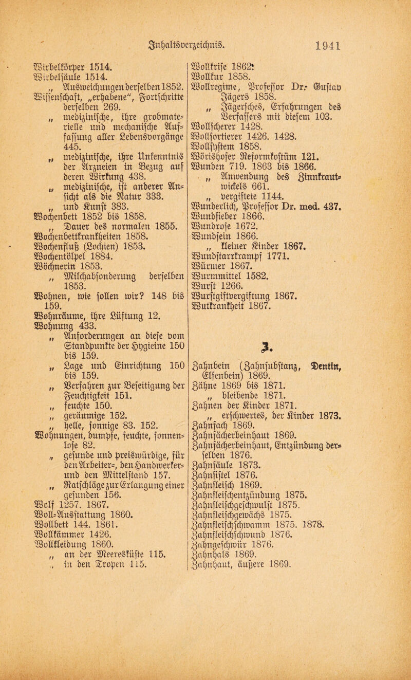SSirbelförber 1514. Wirbel jaule 1514. „ SluSmeidpngen berfeiben1852. SBiffenfdjttft, „erhabene, fjortfdjritte berfelben 269. „ mebtjinifdje, if)re grobmate- rieEe unb mecfjanifcbe Stuf® faffung aller SebenSborgänge 445. „ Trtebt§tntfc6)e, ihre UnfenntniS ber SIrpeten in 33epg auf bereu Sßirfung 438. tnebiginifc^e, ift auberer ftc^t al§ bie Statur 333. „ uub tatft 383. SSochenbett 1852 bis 1858. „ ®auer beS normalen 1855. SBodjeubettfrauf^eiteu 1858. SBochenflufs (Sorten) 1853. SBodjentöfyel 1884. SSBödperin 1853. „ Söttldjabfonberung berfelben 1853. SBohnen, mte foEen mir? 148 bis 159. SBohnräume, ihre Süftung 12. SSofjnung 433. „ Slnforberungen an btefe bom @tanbbun!te ber ^tjgieine 150 biS 159. „ ßage unb Einrichtung 150 biS 159. „ Verfahren pr SSefeitigung ber geucf)tigfeit 151. „ feuchte 150. „ geräumige 152. „ heEe, fonnige 83. 152. SBohnungen, bunpfe, feuchte, fonnen= lofe 82. „ gefunbe unb peiSmürbige, für ben 2Irbeiter=, ben^anbmerfer* unb ben äKtttelftanb 157. „ Sftatfdjläge pr Erlangung einer gefuuben 156. SSolf 1257. 1867. 2ßoE=5tuSftattung 1860. SSoEbett 144. 1861. 2BoEfämmer 1426. SBoEtteibung 1860. ,, an ber 9D7eereSfüfte 115. tu ben Sro^en 115. SSoEfrife 1862! SSoEtur 1858. SBoEregime, ißrofeffor Dr/ ©uftab Jägers 1858. „ §ägerfd)eS, Erfahrungen beS SerfafferS mit biefem 103. SBoEf euerer 1428. SSoEfortterer 1426. 1428. SBoEfoftem 1858. SBöriStjofer Dfteformfoftüm 121. SSunben 719. 1863 bis 1866. „ Stnmenbung beS 3^n!raub* mittels 661. „ bergiftete 1144. SBunbertid), Sprofeffor Dr. med. 437* SBunbfieber 1866. SSunbrofe 1672. SBunbfein 1866. „ Keiner ®inber 1867. SBunbftarrtrambf 1771. SSürmer 1867. SSBurmmittel 1582. SBurft 1266. SBurftgiftbergiftung 1867. SSuttrantheit 1867. 3. Zahnbein (ßahnfubftans, $)entttt, Elfenbein) 1869. gähne 1869 bis 1871. „ bteibenbe 1871. 3ahnen ber finber 1871. „ erfdfmerteS, ber Mnber 1873. 3ahnfa<h 1869. 3ahnfä<herbeinhaut 1869. Jabnfädferbeinhaut, Entlaubung ber* f eiben 1876. 3al)n faule 1873. gafnfiftel 1876. 3ahnfleifd) 1869. 3ahnfleifd)entpnbung 1875. 3ahnfleifchgefd)mulft 1875. 3ahnfIeifcf)gemächS 1875. 3ahnfleifd)fcf)mamm 1875. 1878. 3ahnfleifchfchmunb 1876. 3ahngefdjmür 1876. 3a§nhalS 1869. 3af)nhaut, äußere 1869.