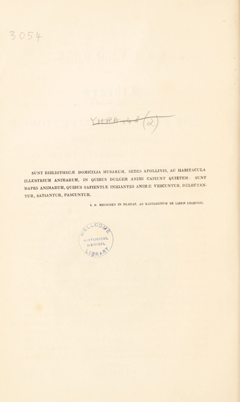 SUNT BIBLIOTHECAE DOMICILIA MUSARUM, SEDES APOLLINIS, AC HABITACULA ILLUSTRIUM ANIMARUM, IN QUIBUS DULCEM ANIMI CAPIUNT QUIETEM : SUNT DAPES ANIMARUM, QULBUS SAPIENTIAE INHIANTES ANIMAE VESCUNTUR, DELECTAN* TUR, SATIANTUR, PASCUNTUR.