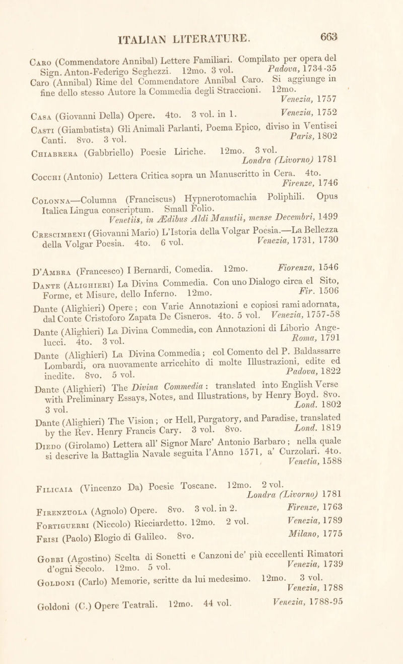 Sismondi (J. C. L. Simonde De) De la Litterature du Midi de 1 Europe. 8 vo. 4 vol. . Paris, 1813 Stael De Holstein (Anne Louise Germaine Necker, Baronne De) De 1’Influence des Passions sur le Bonheur des Individus et des Nations. gvQ Lausanne, 1796 Theatre : Bibliotheque du Theatre Francois depuis son Origine. ^ (Par Louis Csesar De la Baume le Blanc, Due De la Valliere, ou plutot par Marin.) 8vo. 3 vol. Dresde,l76S Theatre: Histoire Anecdotique et Raisonnee du Theatre Italien, depuis son R6tablissement en France jusqu’a 1 Annee 1769. (Par Des- bouloniers). 12mo. 7 vol. Pans, 1769 Tourreil (Jacques De) GCuvres Completes. 4to. 2 vol. Paris, 1721 Troubadours : Histoire Litteraire des Troubadours, contenant leursVies, et les extraits de leurs pieces; par M. Millot, composee d’apres les Manuscrits de M. De la Carne De St. Palaye. 12mo. 3 vol. Pans, 1774 Troubadours : The Literary History of the Troubadours ; abridged from the preceding work, by Sarah Dobson. 8vo. Lond. 1779 Troubadours : Le Troubadour. Poesies Occitaniques du Xlllieme Siecle ; traduites et publiees par Fabre D’Olivet. 8vo. Deux Parties.^ Paris, 1803 Turgot (Michel Etienne) CEuvres Completes. 8vo. 9 vol. Paris, 1811 Vicq-D’Azyr (Felix) CEuvres Completes, avec des Notes par J. L. Moreau (De la Sarthe). 8vo. 6 tomes avec un Atlas. Paris, 180t> Victorin-Fabre (Marie J. J.) Tableau Litteraire du XVMiOne Siecle : suivi de l’Eloge de La Bruyere. 8vo. Paris, 1810 Villars (Abbe Montfaucon De) Comte de Gabalis, ou Entretiens sur les Sciences Secretes. 12mo. Cologne, 1670 Voltaire (Fran^ois-Marie-Arouet De) (Euvres Completes, avec des Notes de Condorcet, Decroix, et Beaumarchais ; et un Table Analytique et Raisonee des Matieres, par M. Chantreau. (Edition de Beaumarchais.) 8vo. 72 vol. Par. 1784-1789-1801 Voltaire (F. M. A. De) Supplement au Recueil des Lettres de M. De Voltaire. 8vo. 2 vol. Paris, 1808 Voltaire (F. M. A. De) Lettres de quelques Juifs Portugais, Allemands, et Polonais a M. De Voltaire : avec un petit Commentaire, extrait dun plus grand.’ 8vo. 3 vol. Paris, 1805 Voltaire (F. M. A. De) Vie Polemique, ou Histoire de ses Proscriptions, avec les Pieces Justificatives. (Par l’Abbe Sabatier De Castres.) 8vo. Paris, 1802 Voltaire (F. M. A. De) Observations sur les Ecrits de Voltaire, principale- ment sur la Religion : par M. E. Gibert. 12mo. 2 vol. Lond. 1/88 Weiss (Col. Francois Rodolphe De) Principes Philosophiques, Politiques, et Moraux. 8vo. 2 vol. Geneve, 1806