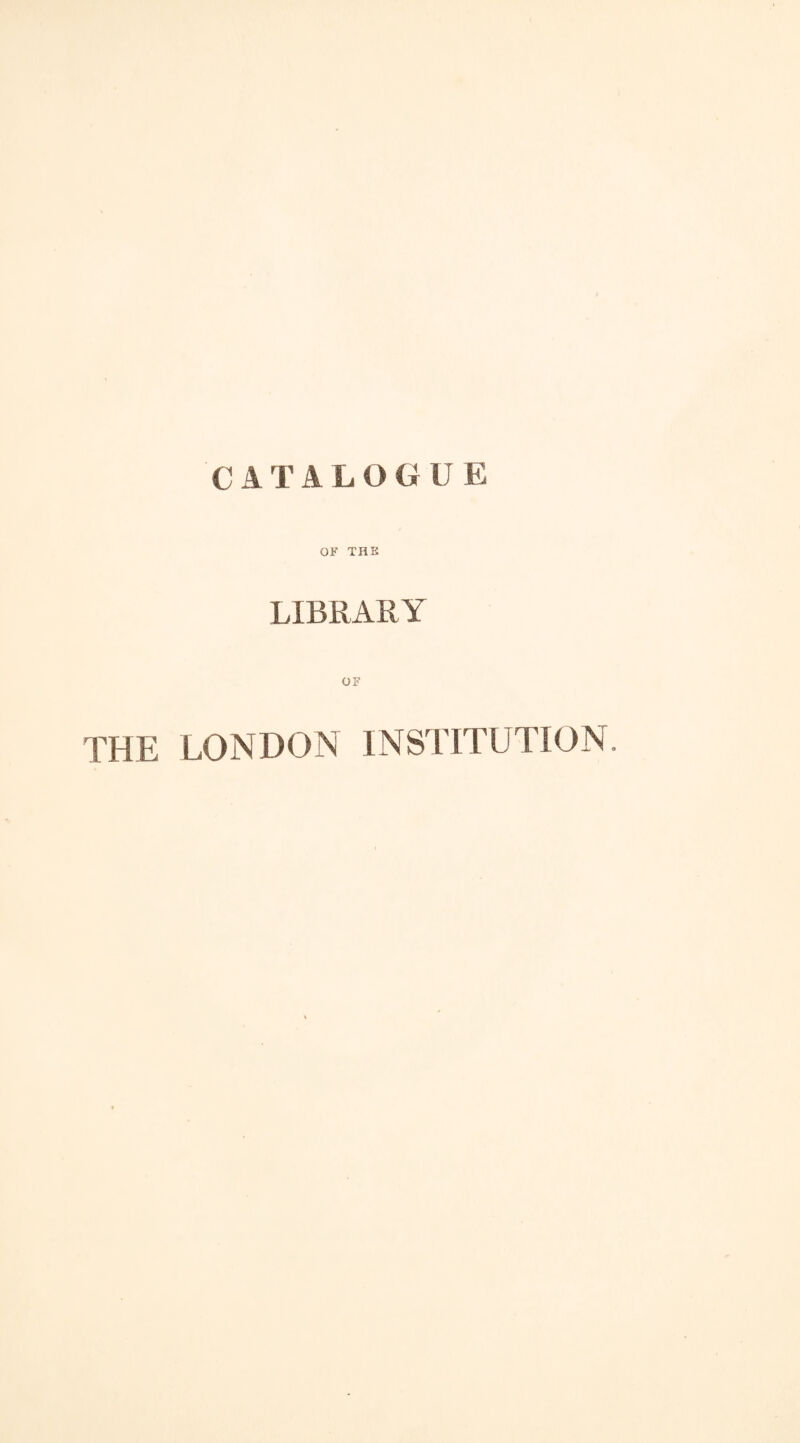 OF THE LIBRARY OF THE LONDON INSTITUTION.