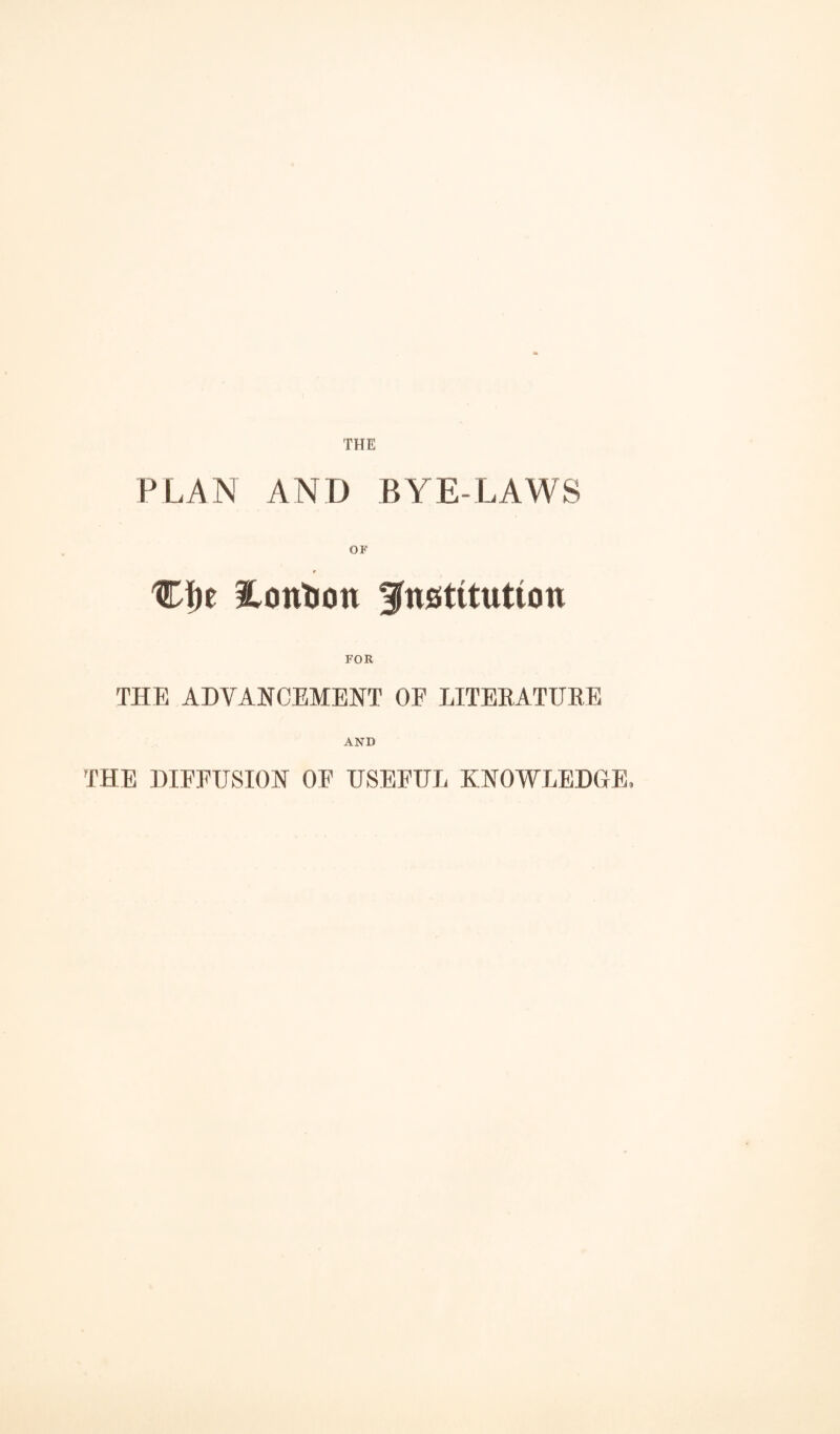 PLAN AND BYE-LAWS OF ff)E SLon^ott fnstttuttoti FOR THE ADVANCEMENT OE LITERATURE AND THE DIFFUSION OF USEFUL KNOWLEDGE,