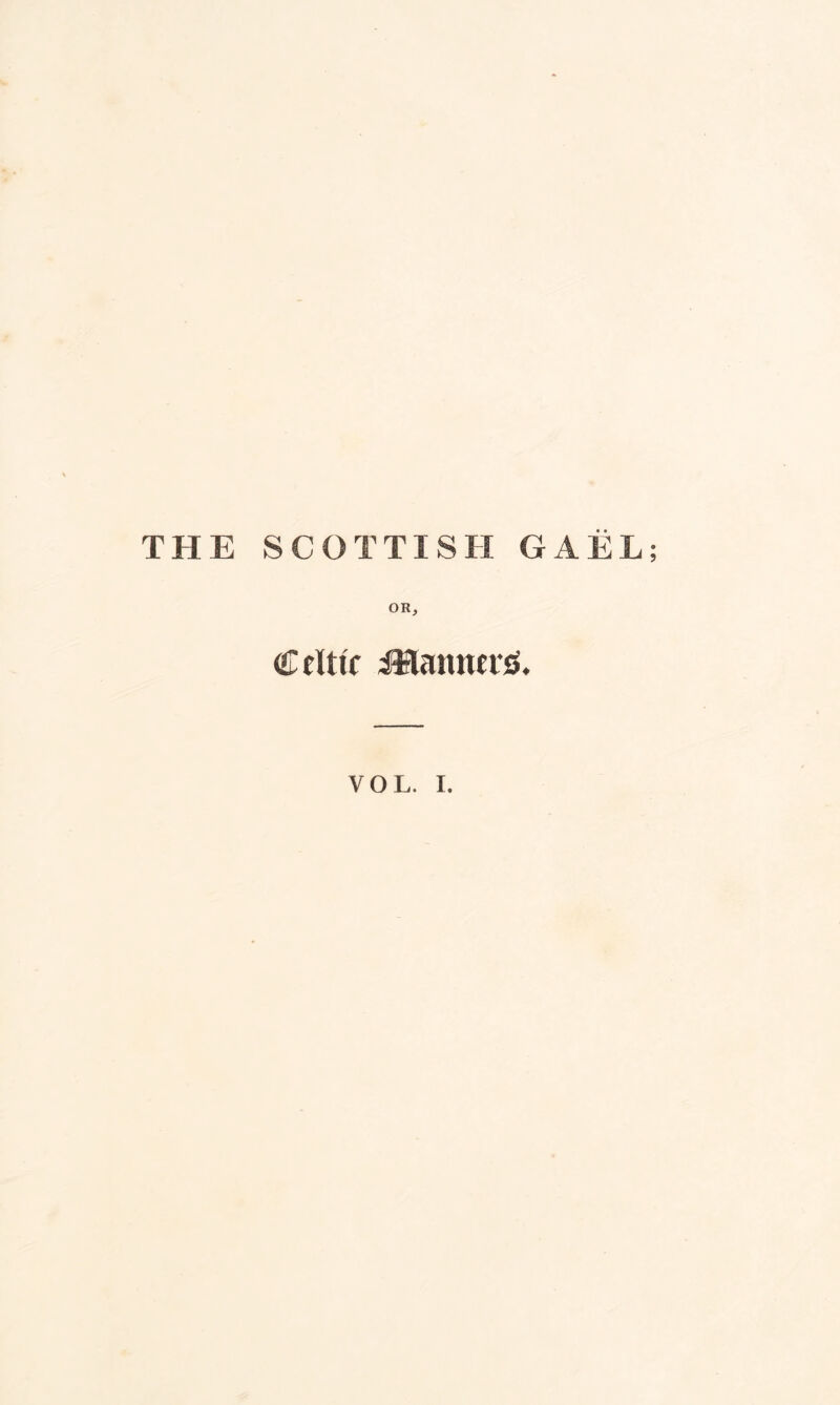 THE SCOTTISH GAEL; OR, Celtic JHannetS. VOL. I.