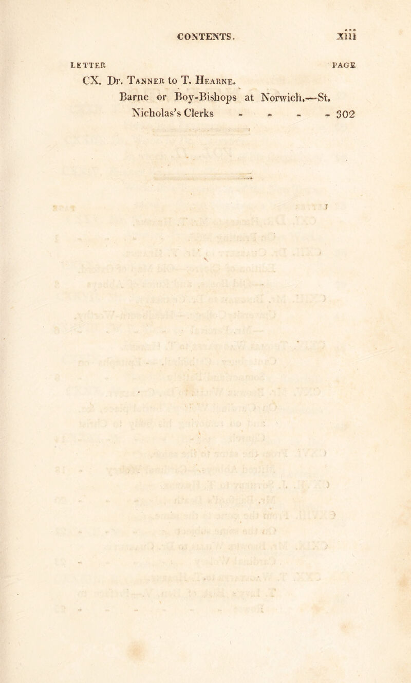 LETTER PAGE CX. Dr. Tanner to T. Hearne. Barne or Boy-Bishops at Norwich.—St. Nicholas’s Clerks - 302 • 4 ?