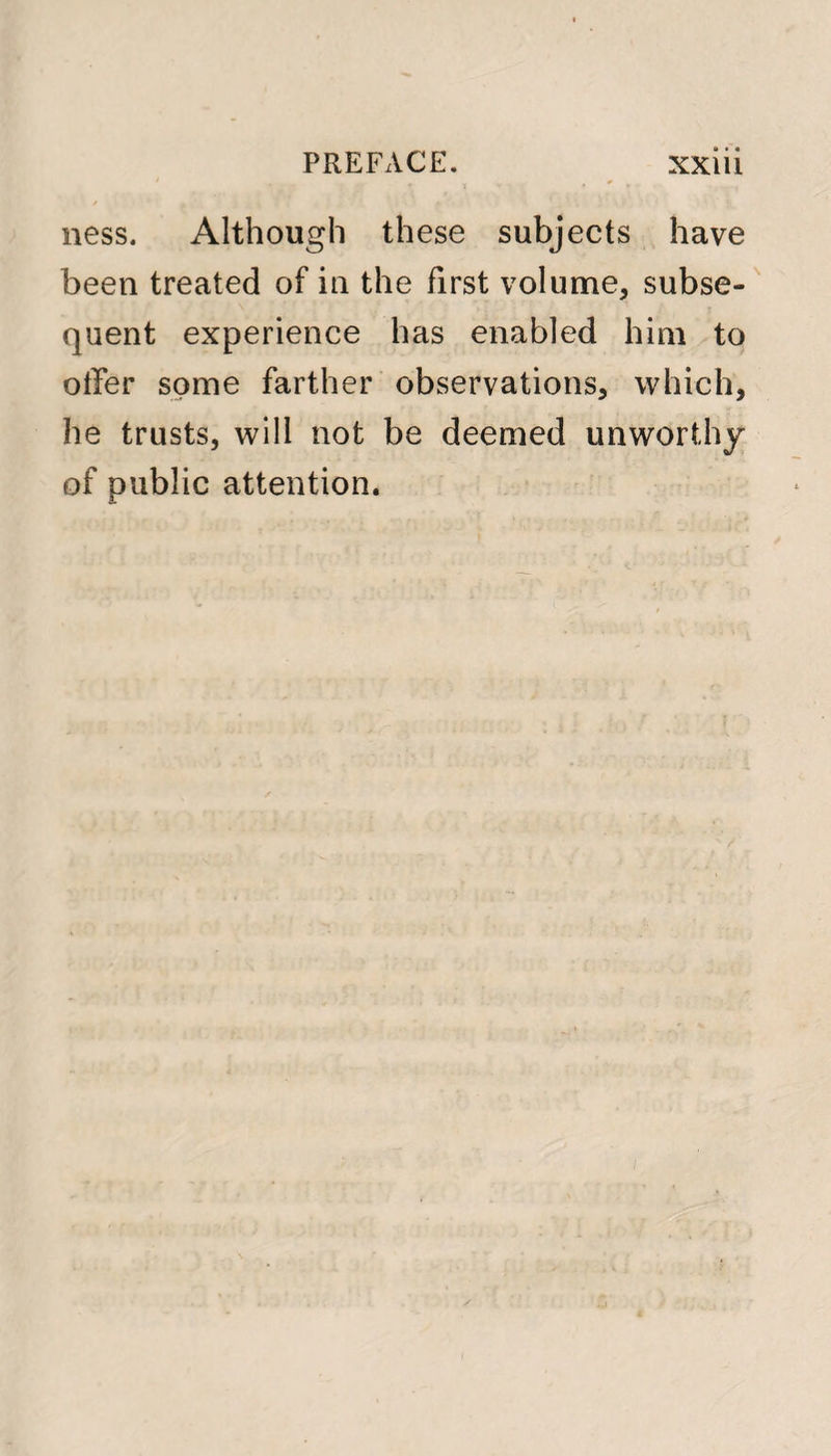 ^ t , _ v * f ness. Although these subjects have been treated of in the first volume, subse¬ quent experience has enabled him to offer some farther observations, which, he trusts, will not be deemed unworthy of public attention.