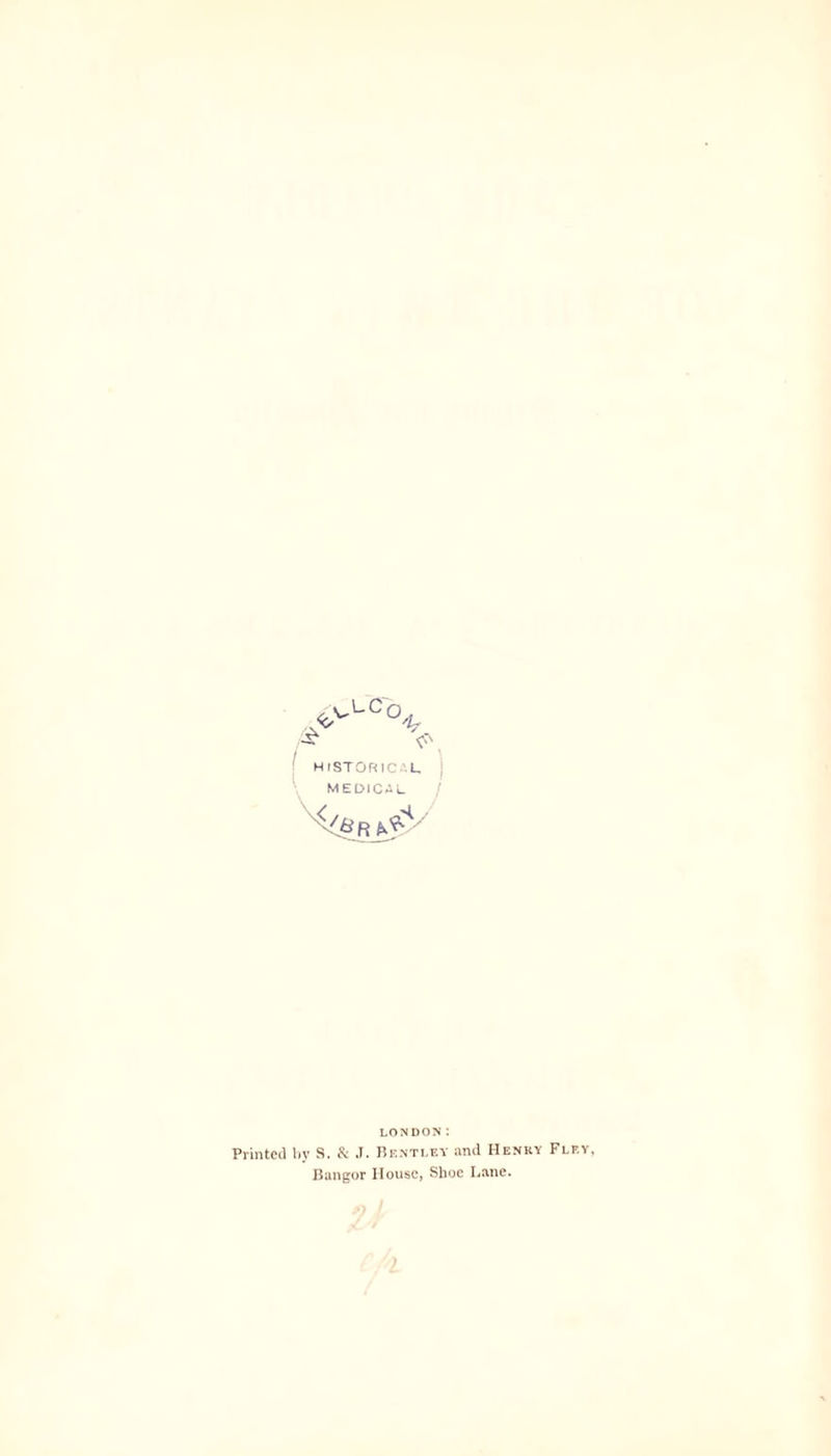 I LC O 'l? HISTORIC L, MEDICAL </.&R / LONDON: Printed by S. & J. Bf-ntlet and Henry Fley, Bangor House, Shoe Lane.