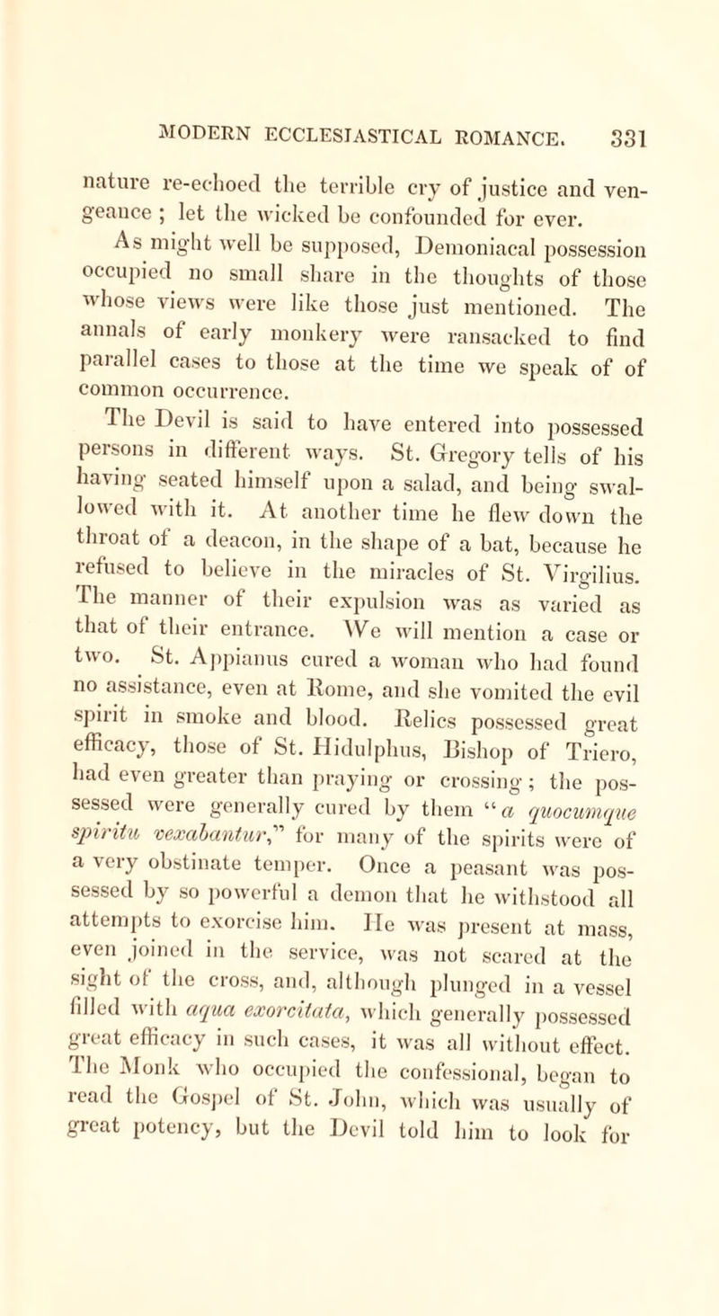 present at the operation. M. de la Pothcrie, who was a Parisian ecclesiastic, and an assiduous collector ot relics, had possessed himself of one of the thorns composing the crown of which mention is made in the Evangelists. Great had been the curiosity of the various convents to see it, and the ladies of Port Royal had earnestly solicited that privilege. Accord- ingly, on the 24th of March, in the year 1656, the day of the week being Friday, and the week the third in Lent, a solemn procession of nuns, novices, and scholars, moved along- the choir of the monastic church, chanting appropriate hymns, and each one, in her turn, kissing the holy relic. When the turn of Ma- demoiselle Perrier arrived, she, by the advice of the schoolmistress, touched her diseased eye with the thorn, and the malady disappeared! The cure was instantaneous and complete. So strict, however, was the silence of the abbey, especially in Lent, that, ex- cept to the companion who shared her chamber, Ma- demoiselle Perrier did not at first divulge the miracle. On the following day the surgeon appeared with his instruments. Hie afflicted father was present; exhor- tations to patience were delivered ; every preparation was complete ; when the astonished operator for the fiist time perceived that every symptom of the disease had disappeared. All Paris rang with the story. It reached the ears of the queen-mother. By her command, M. Felix, the principal surgeon to the king, investigated and confirmed the narrative. The royal conscience was touched. Who but must be moved with such an attestation from on high, of the innocence of a monastery divinely selected as the theatre of so great a miracle? Anne of Austria