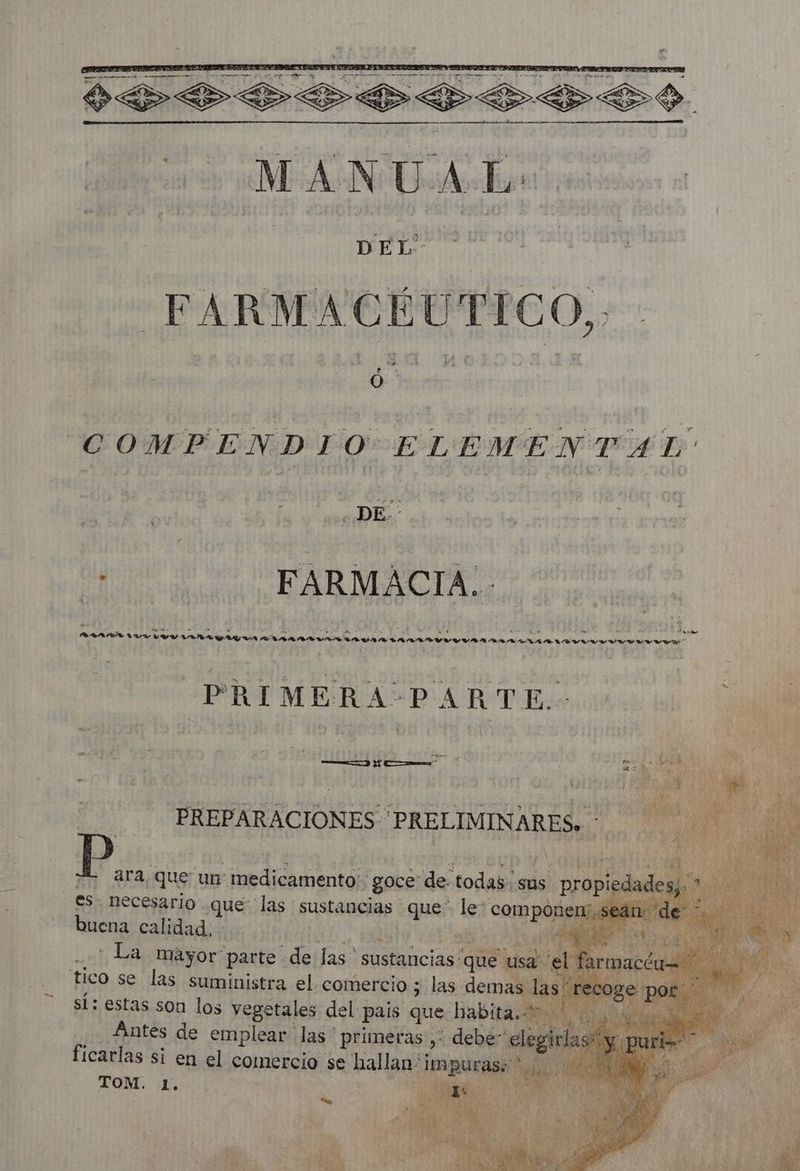 RE T A A Mi MANU AL: + t Pe COMPENDIO ELEMENTAL dy mi AUDE à MDI LES LE er ER nt, CAN ur Luv AOS a AAA A La A cada Adi de rr PRI MIE PARTE. PREPARACIONES PRELIMINARES. * P ara, que un ibid goce: de. sodabi sus prop es. necesario. que “las sustancias | que lei compóñenia S buena calidad, : | short ; La mayor parte. de las sustancias: “ae sal tico se las suministra el comercio ; las demas sí: estas son los vegetales del pais que babita. Antes de emplear las primeras ,: debe” € ficarlas si en el comercio se hallan: