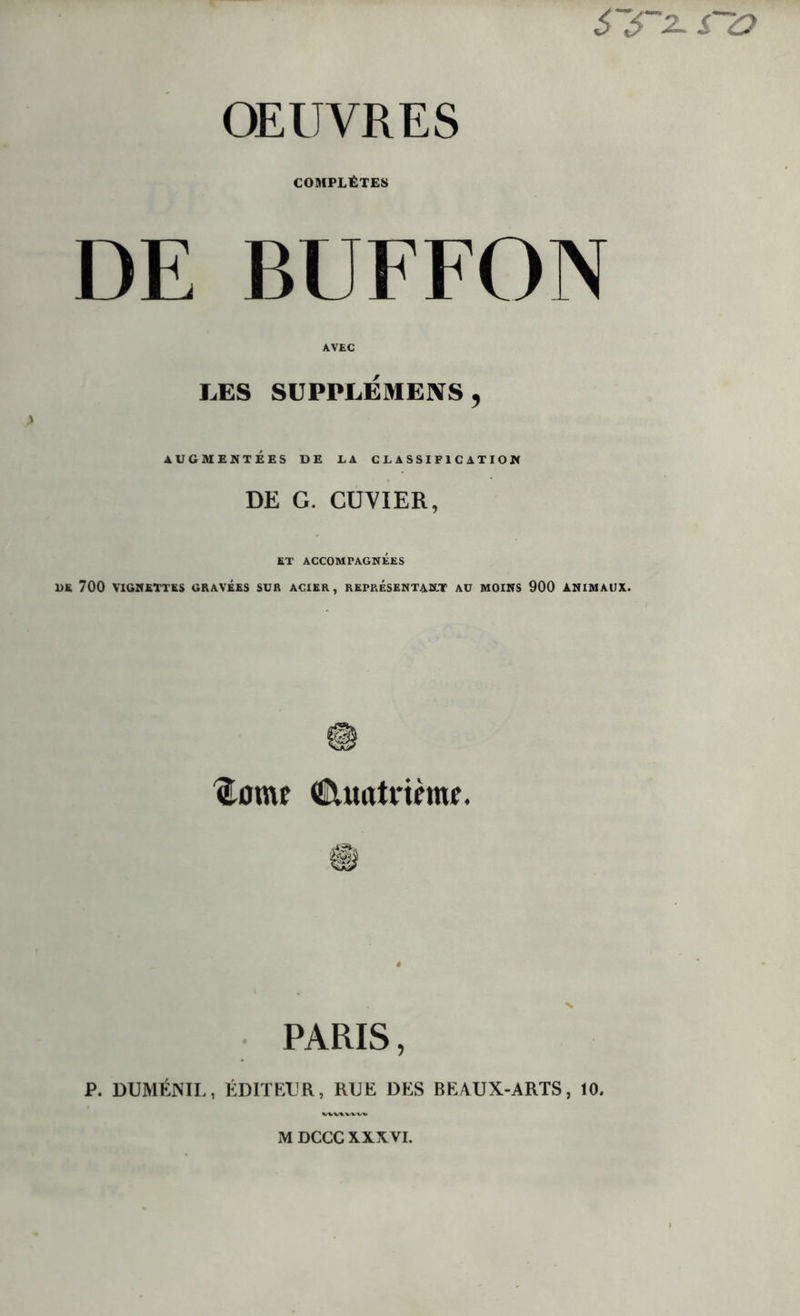 CS~2- Co OEUVRES COMPLÈTES DE BUFFON AVEC LES SUPPLEMENS, AUGMENTÉES DE LA CLASSIFICATION DE G. CUVIER, ET ACCOMPAGNÉES DK 700 VIGNETTES GRAVEES SCR ACIER, REPRESENTANT AU MOINS 900 ANIMAUX. <lomc Quatrième. PARIS, P. DUMÉNIL, ÉDITEUR, RUE DES BEAUX-ARTS, 10.