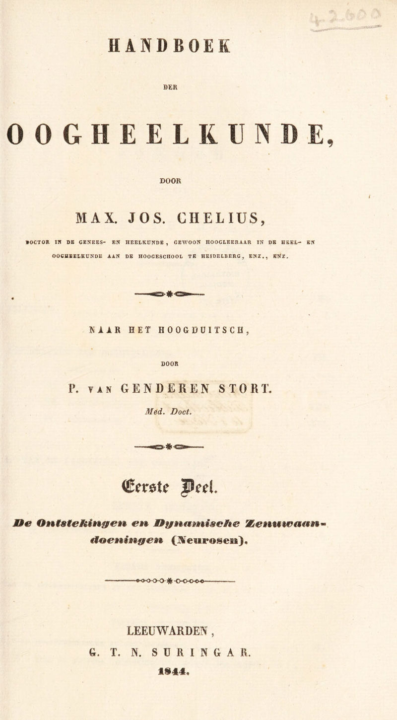 DEK OOGHEELKUNDE, DOOR MAX. JOS. CHELIUS, »OCTOR IN DE GENEES- EN HEELKUNDE , GEWOON HOOCLEERAAR IN DE HEEL- EN OOGHEELKUNDE AAN DE HOOCESCHOOL TE HEIDELBERG, ENZ., ENZ. NAAR HET HOOGDUITSCH, DOOR P. van GENDEREN STORT. Mëd. Doet, (Êerete JSed. M3e Oniste hingen en Wüynatniseh&amp; ffienuieaam*» doeningen (Neurosen), •«KK&gt;0-0 # 000-00 LEEUWARDEN , Q. T. N. SÜRING A R. 1»44.