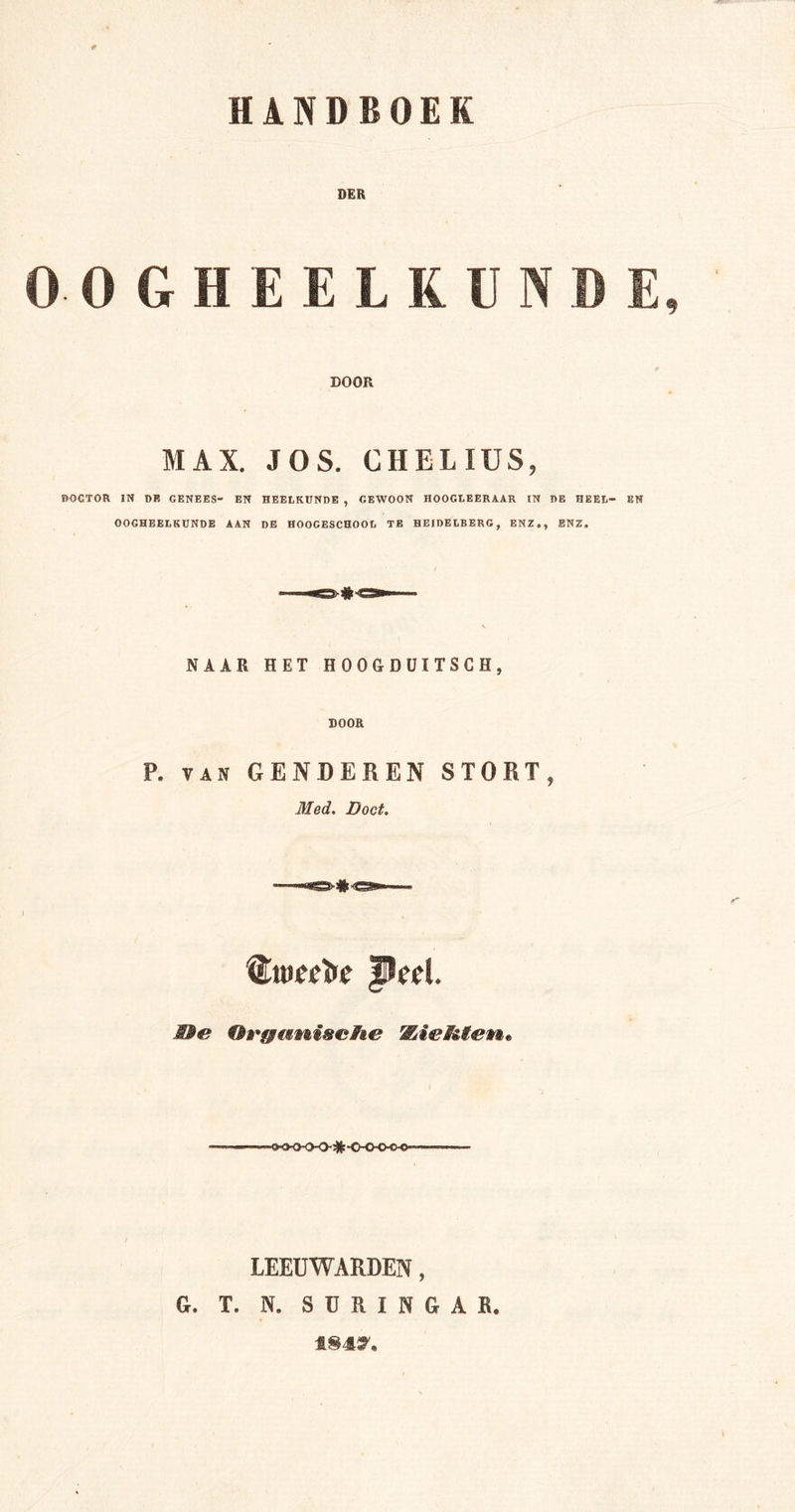 DER OOGHEELKUN D E, DOOR MAX. JOS. CHELIUS, DOCTOR IN DB GENEES- EN HEELKUNDE , GEWOON HOOGLEERAAR IN DE HEEL- EN OOGHEELKUNDE AAN DE HOOGESCHOOL TE HEIDELBERG, ENZ., ENZ. NAAR HET HOOGDUITSEH, DOOR P. VAN GENDEREN STORT, Med. Doet. fïcd. Me Organische 'Zichten* LEEUWARDEN, G, T. N. SURINGAR. 1847.