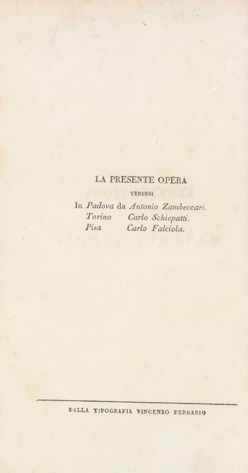 LA PRESENTE OPERA VENDESI Jn Padova da Antonio Zambeccari. Torino Carlo Schiepatti. Pisa Carlo Falciola. E ALLA TIPOGRAFIA VINCENZO FERRARI*?