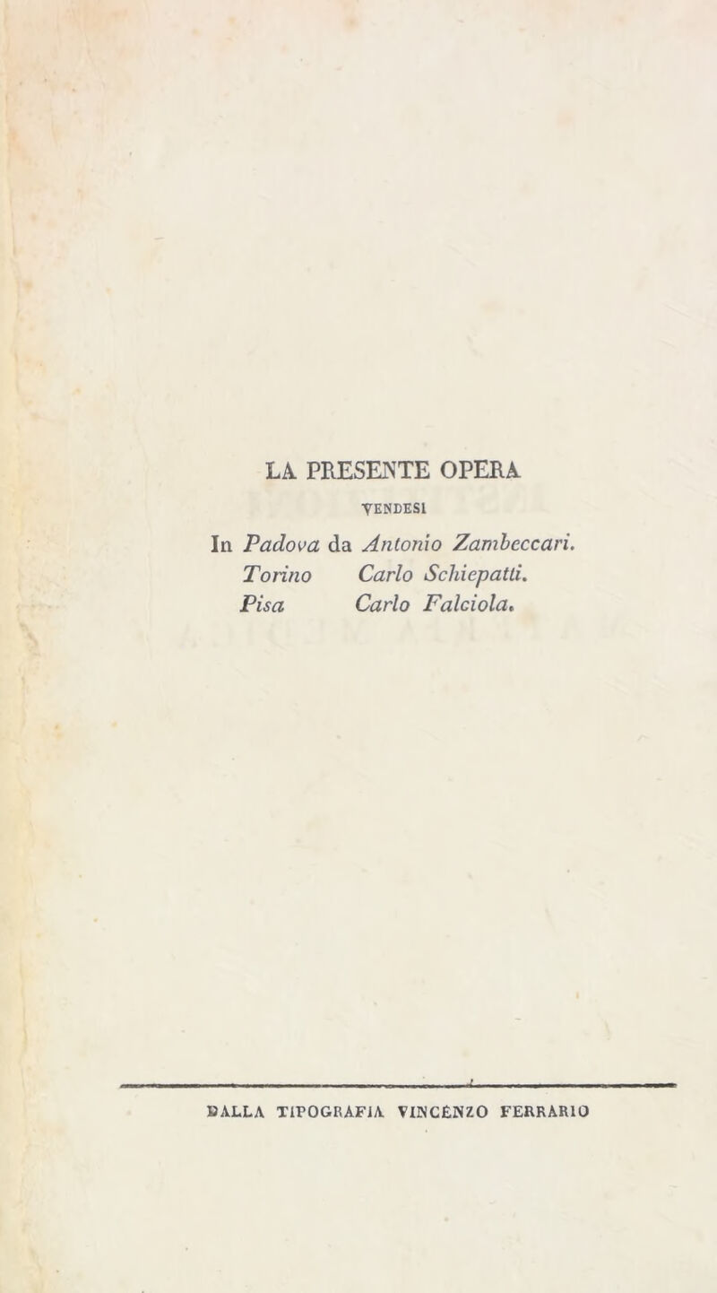 LA. PRESENTE OPERA YENDESl In Padova da Antonio Zambeccari. Tonno Carlo Scliiepatti. Pisa Carlo Falciola. j. BALLA TIPOGRAFÌA VINCENZO FERRARIO