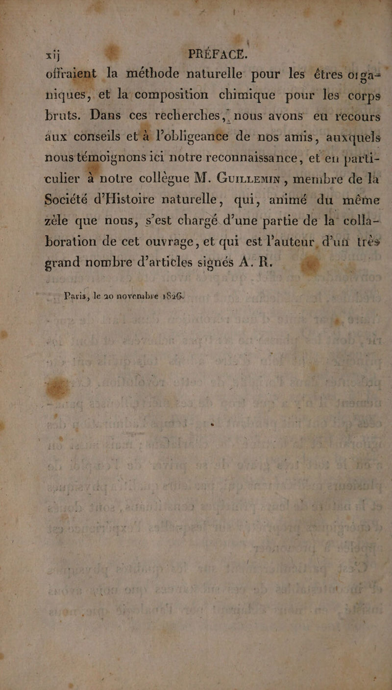 si CR V7 * ; 8 V4 15 © PRÉFACE. offraient la méthode naturelle pour les êtres otga= niques, et la composition chimique pour les corps bruts. Dans ces recherches, nous avons eù recours | jux” céméeils ete obligeante de nos amis, auxquels nous d'éhs ici notre reconnaissance, et en parti- culier à notre collègue M. Guizremnx, membre de fa Société d'Histoire naturelle, qui, animé du même zèle que nous, s’est chargé d’une partie de la colla- boration de cet ouvrage, et qui est l’auteur, d'u très grand nombre d’articles siènés AR. La . Paris, le 20 novembre 1826. L.d