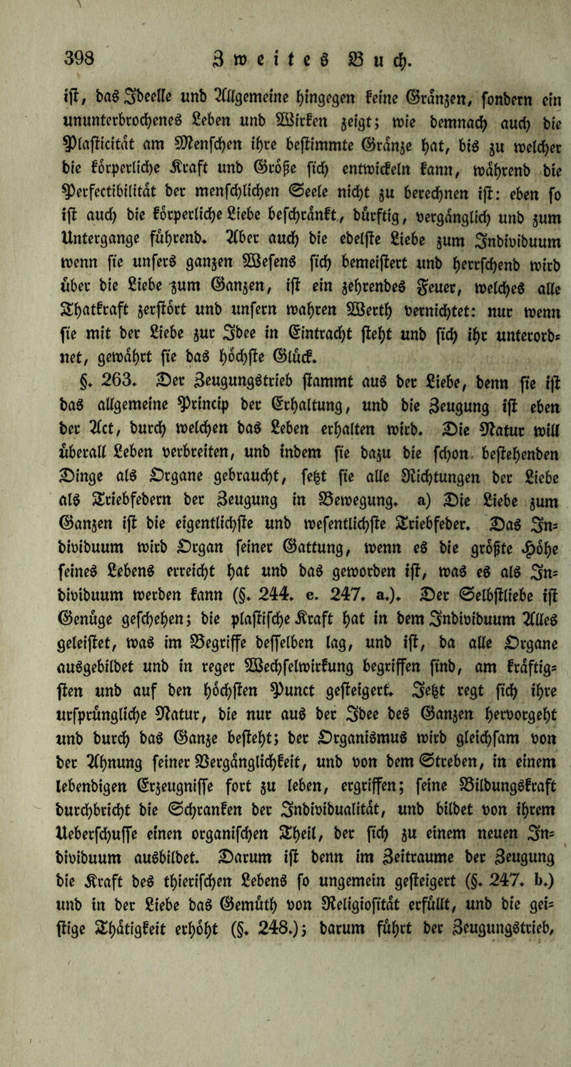 Sßerbinbung ein, unb felbjl je mehr fte {n $in|tcht auf Quantität cinanber entfprechen, um fo inniger ifi bie SBetbinbung. £)ad d)e= mifd) 23erwanbte fpricht feine ©ehnfucht gut Sßerbtnbung in $öit= fungen aud ber gerne aud: ber ©taub bed SJletallfatfd (leigt gegen bad ©efe£ ber ©ebnere tiont SSoben einer glüfftgfeit aufwartd, um ftch mit bem ©chwefelwafferjloffgad $u Vereinen, weldfyed beren £)ber= flache beruhet; ber aufgelojle $at£ (leigt ber Äohlenfäure klaftern hoch entgegen, unb bie Suft fenft ftd> abmartd unb burd)bringt bad Sßaffer, um ftd> mit bem an feinem SSoben beftnblichen untioll£ont= menen Äupferammoniunt $u tierbinben (9lr. 3» I» ©♦ 21.); £a> lium unb $Ph^pf>0C ha^n f° mächtige 2ln$iehungd£raft jurn ©auet= ftoffe, baß fte felbft unter SBaffer tierbrennen. §. 262. Sie Siebe überhaupt beruht alfo auf bem uefprüng* lieben Glindfepn bed SCftannichfaltigen. Sa nun ©ott bie abfolute Einheit ifl, welche aud ftch alle SDlannichfaltigfeit erfchafft unb er= halt, fo muß er ald SBitfenbed (natura naturans) in 33e$iel)ung ju bem ©ewirften (natura naturata) auch bie abfolute Siebe ober bie Urliebe fepn. 2Hle Siebe einzelner enblicber £öefen ifl bemnad) bloß ber 5Bieberfchein bed ©ottlidjen. 3m dnblichen ijl nämlich bie urfprungliche Einheit in eine 9ftannid)faltig£eit audeinanber gewichen, unb bto tritt nun bie Siebe auf ald bie 2ßirffamfeit ber Einheit, aud welcher bad $ßerfd)iebenartige urfprünglich fjeroorgegangen ijl; ald baö fehnfuchtdtiolle ©treben, aud ber ©etrenntheit unb S5efchrdn!t= heit h^rtiorjugehen unb bie Einheit wieber tyxyafieUen unb §u be= haupten, ald bie SSefriebigung, welche burch folcbe SSerwirflichung ber Einheit gewonnen wirb, ©ie erfcheint ald bad allgemeine, er= haltenbe sprincip, welched bad Söeltall gufammenhalt. ©o tft nach ben dltefren 9latutpf)ilofopben bie Siebe bie urfprungliche 2ln$iel)ungd= fraft, welche ftd> im @haof regte, bie Urfache ber ©d)6pfung würbe unb bie Harmonie bed Sökltalld. giebt. ©ie äußert ftch aber in tiiel= faltigen SSejtehungen unb gormen, entfprechenb bem ©tanbpuncte, welchen bad enbliche SBefen empfangen ober ftch gewählt h^* 3m Unorganifchen offenbart fte ftch tm äußeren ©epn unb im äußeren SBirfen; tm £)rganifd)en erfd)eint fte und noch beutlicher mit bem Seben ibentifch, ba wir h^r ben Srganidmud, welcher ein 2lbbilb bed 5öeltganjen ijl, $u übersatten tiermogen; im SSefeeften, wo