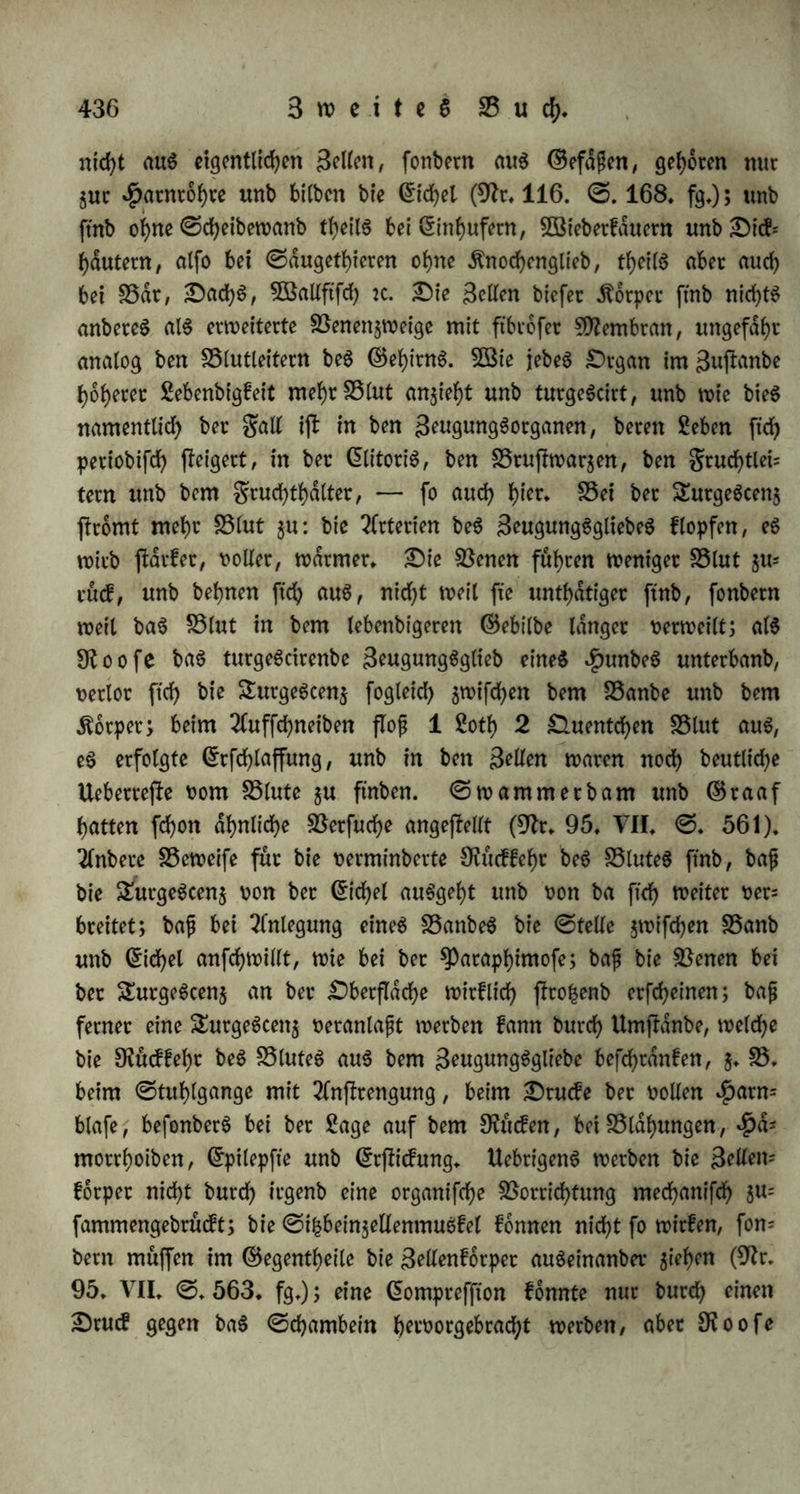 fdßdgt eS bamit (ebb* @.29)* f) 5D?eJ>rece Saugetiere locfen ein= anbei*; Äraren, $Kaben unb tauben fchndbeln ftcf>* g) Oie menfdßiche Sippe, burch ihren 5P?u6fel unb ihren 3£eichtf)um an ®efdfen in SebenSfulle fd)Wellenb, burch ga()lveicbe Heroen unb eine oerbunnte ©pibermiS in h°hem ®cabe empftnblich, iß ein oerebelteS Saßorgan, unb wie an ihr baS innere Seben beS Blutes hinburchfchinimert, fo bitbet ft'e baS auS ber Siefe ßammenbe $Bort, um bie ©emeinfchaft ber benfenben unb fütjtenben Söefen $u verwirklichen* 3m Äuße, einer mit fanftem ©nahmen verbunbenen Berührung, wirb biefe ©emeinfd?aft organifch; er iß baS Sprnbol ber Bereinigung ber Seelen: analog ber galvanifchen Berufung eines pofttio unb eines negativ eleftrtfchen .ftorperS, erhobt er bie gefcbtecbtticbe Polarität, burcbbebt ben ganzen Organismus, unb tragt, wo er unrein iß, bie Sunbe von bem einen Snbivibuum auf baS anbere ßber* §* 278. Oie ©efcbtecbtStuß bezeichnet ftch burd) ein ^ervortreten ber Sbdtigfeit nach aufen, burd) verßdrfteS Seben an bet Peripherie, burch erhöhte SBdtrne unb 2lnfchwellung* S5ei ber auf erlichen unb relativ innerlichen Begattung turgeScirt bie Sttunbung ber geu* gungSorgane unb ragt ßdrfer herü°r; fo treten z* 83* bei Bogeln Samenleiter unb ©leitet ßdrfer in bie ©oafe tymxt (9fr* 10* S* 138* 9fr* 43* @*35*), unb bie 9ttunbung ber männlichen ©oafe erhebt ftd> zu einem tvulßigen 9?inge, ber bie weibliche Sttünbung umfaffen kann (9fr* 10* @* 17.); bei nieberen Shieren ftnbet baffelbe Berhdltnif Statt* Bei ber abfolut innerlichen Begattung tritt baS 3eugungSglieb nach aufen h^toor, balb burch Umßulpung (§* 133*) 5* B* bei Schneien, wo ber gemeinfchaftltcheäeugungSfack fich nad) aufen umkehrt, fo baß auf er ben Oeffnungen beS ©leiterS unb ber Blafe auch bie beS Samenleiters ftcißbar wirb, worauf Sefcterer ftd) felbß umßulpt unb 511m Sougung^gliebe fich entwickelt; balb burch 2luSßreckung, unb zwar h^t wieber entweber auS einer inne= ren $ohle (§. 134.), 5* B* bei ben Sdßlbkroten auS ber ©oake, ober auS einer auf erlich angehefteten Scheibe (§* 135* a*), ober auS einer freien Scheibe, ber Borhaut, bie als baS Ueberbleibfel einer $ohle 3U betrachten iß, welche ftd) umßulpt, inbem bie ©d)el hervortritt (§* 135* b*)* 3ß bie ©chel im ruhigen 3ußanbe nach hinten gerichtet, fo wenbet ft'e ftd) bei ber £utgeScen$ nach vorn: *