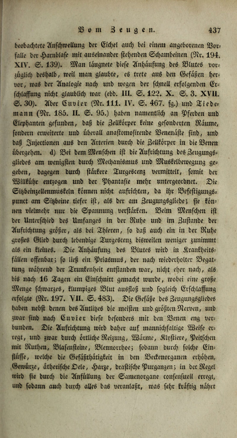 fo bei bet ©chilbfrote, bei bem ©traufe, bei Qabtai, 2(guti, dpafe, sftafce, gelbmauS, ©iebenfchlafet, S5eutcttf)iercn, Äarneel, .ftafce, £owe. 3jt eine ©antentinne (§♦ 132* b.) oorhanben, fo fd)ließt fte ftd> butd) bie 2fnfd)n>eltung ihrer feftücf>en SBanbwtgett, $. 23. bei 2(pb;- ßen nnb bei ©chilbfroten* — Das $eroortreten beS 3eugungS= gliebeS voirb bewirft a) butd) SfrtSfeln, tt>c(df)e ohne Ausnahme will- füf)tlirf> belegt su werben fcheinen. ©0 ftnben fxcf> bei benSnfecten oiele SDfrtSfeln am SeugungSgliebe $um ©in$iehen nnb 2CuSf!recfen; beSgleichen bei 2lfcatiS unb ©chinothpnchuS, fo wie bet $elip, 3fplp= fta tc.; an bem ©acfe, welker ben ©amenleiter ober baS 3eugungS= glieb enthalt, ftnb SDfrSfelfafetn bei bem S3lutegel, fo wie bei 2i= map, spianotbiS, SpmneuS k*; beibe6 vereint bet SSei ber ©chilbfrote gef)t ein 9fluSfel oorn ftebenten unb achten Tüdern Wirbel aus, biegt ftdf> um bie SSeugemuSfeln beS ©chwanjeS hetunt, fefet ftd) an ber unteren gldcf>e beS SeugungSgliebeS an, unb $ief)t biefeS nad) oorn aus ber Gloafe heroor, fo baß bie fonf! nach oben liegenbe ©amenrinne jefct 5U unterft $u liegen fommt, unb bie fonß nad) hinten gewenbete Eichel nach ootn gerichtet wirb* £)aS immer gleich fefte SeugungSglieb bet SSogel wirb burch 9ftuSfeln herauf getrieben* S5ei ben ©dugethieren feigen swei 9fluSfeln oon ben ©chwanjwirbeln $u beiben ©eiten herab, unb fe|sen ftd) ent* webet an baS 3eugungSglieb felbjf an, welchem fte bann mehr $e= fiigfeit geben, ober an bie ©cheibe beffelben, bie fte bann $urüd* ziehen; $wei anbere SfluSfeln gehen 00m oorberen &fwle ber £3aud)= muSfeln $ur ©cheibe, unb ziehen biefe nach fcotn über baS ©lieb* Mehrere ^hiere, als *Paoian, SDfrtrmelthier, $afe, ©lephant, ha&en einen aufrichtenben 9ttuSfel ber 00m ©chambogen auSgeht unb über bie obere gldd)e beS ©liebes ftch ausbreitet* b) S5ei ben meijfen IBiethanbern, fielen ^anbflüglent, bei ben ©ohlengangeut, ben Sehern gangem, mit Ausnahme ber $pdne, frei ben lagern, 3?obben unb ©etaceen enthalt baS SeugungSglieb einen Knochen, welcher ihm eine anhaltenbe 2(uSbehnung unb ©tredung giebt; bie Sellforper ftnb babei f(ein, verlieren am Anfänge beS Knochen ihre Sellen unb oer-- fdjwinben, inbem fte in feine SSeinhaut übergehen, c) £)ie 3ell= forper (corpora cavernosa) reichen bei SSogeln bloß bis 5ur3ßut5el beS 3eugungSgliebeS (9fr. 42. ©. 31.); begehen bei ©chilbfroten 28 *