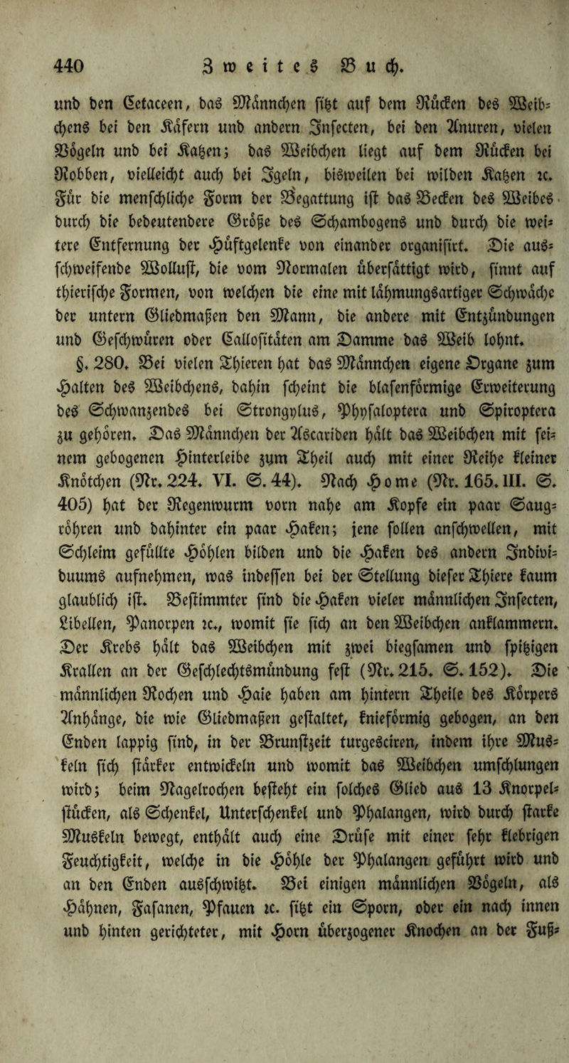 unb bie ©amenbilbung verfldrft» $öor§ugUd> aber fieht ffe in bet nachfien Siebung mit ber $Pfyantafte, fo baf fte ohne beren nahme im Normaljuftanbe beim 5D?enfrf>en faum ©tatt ftnbet» S3ei feiner anberen gunction ijl bie sßolljiehung fo genau mit bem (Ge* banfen an biefelbe verbunben, unb bennod) fo unwilltuhrlich: ber fonji frdftige Niamt, wenn er anbetS eine lebhafte QrinbilbungSfraft unb eine feinere ©imtlichfeit hat, roirb burch (Gletchgültigfeit ober Abneigung, burd) ©d)am, SSeforgnif ober (5inbilbung von©chwad)e auf er ©tanb gefeit, bie Begattung gu vollziehen» Sähet bleibt nicht feiten bie ^ochjeitnacht wirkungslos, unb wenn auf folche 3öeife ber junge SNann baS ©elbftvertrauen verloren hat, fo bleiben bie ferneren Söerfudbe fruchtlos, bis enblich ber thierifche, materielle Srieb einmal baS Uebergewicht gewinnt, unb mit ber Ueber^eugung vom Safepn ber .Straft auch bie freie 2Birffamfeit berfelben giebt» Sar* auf beruhte ber Volksglaube an baS Nejlelknupfen, welches barin begehen foll, baf, wdhrenb ber trieftet ben ©egen übet bie Ver? lobten fpricht, bret Änoten in ein Vanb gefehlt unb unter einem Sauberfpruche fejt gezogen werben, bie bann, fo lange fte nicht ge* loft werben, ben Neuvermählten zur Begattung untüchtig machen (Nr» 62» II» ©» 190)» Surd) biefen (Sinfluf ber ^han^afte wirb benn auch VMujlltngen, wie fd>wad> unb abgemagert fte immer fepn mögen, bie Aufrichtung burch (Gewohnheit unterhalten, unge* achtet fte fonft von allgemeiner Sebenbigfeit zeugt unb gewiffermafen als SSiometer angefehen werben kann» — UebrigenS tritt wdhrenb berfelben auch ber @remajter in SShätigfeit, unb jieht ben Hoben herauf» §. 279» Sie Stellung ber SSh^e bei ber Begattung ift fef)r verfchieben» a) Veibe Äorpet ftnb entweber einanber parallel, pbet in einer ßinte: im erjteren galle ftnb entweber bie gleichnamigen Steile einanber gegenüber, was baS (Gewöhnlichere ijt, ober bie um gleichnamigen Gmben ber Körper liegen aneinanber, z* £3» bei ben Negenwürmern unb ßibcllen, wo ber dtopf beS einen 3nbivibuumS am ^inferleibe beS anberen liegt, unb umgekehrt» Sie ©tellung in einer ßinie, wo bie Hinterleiber aneinanber hmtgen unb bieÄopfe von einanber abgewenbet ftnb, ftnbet nur burch Umbrehuttg im gwet= ten Zeiträume ber langer bauernben Begattung ©tatt bei Sipula,