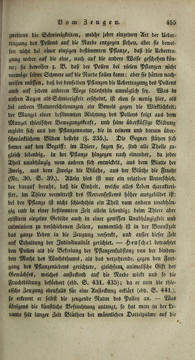 würbigung unb £3ertoilberung meiff eine rauhe 0timme, leiben an djronifdjen Entgüitbungen wnb ©efdjwüren an ben SeugungStheilen, unb ff erben meiff im breifjigffen Saf)^ an ber Sungenfucht; je ftü= her fie 511m 4>anb werfe gekommen ftnb, beffo Derberblicher ijf eg für fte (9?r. 171. XLV. 0. 491.). 0o geigt ftd^ aud) bie in einer fingen £eit hduftg wieberholte Begattung, bie DÖUtg thierifch ifr, Don ben gefdfyrlicfyjfen folgen: man i)at galle, wo bei Scannern burd? bie tfugfchwcifungen einer 9fad)t ^Priapigmug ohne Ergiefung, ober blutige Ejaculation, ober 0tarrframpf, ober föerbteidf>en ber $aare, ober ber Sob erfolgte (ebb. IV. 0. 176. fg.), ober wo £3uhlbir= tten unter bet tf)ierifd>en Suff felbff erlagen, ober nach ber £3egat= tung mit 20 Scannern am folgenben Sage an einem SSlutfTuffe (färben (ebb. XIV. 0. 539.). c) £)ag Sehen ber SnbtDibuen in feinen niebern formen wirb burd) bie Beugung oerfürgt; ^ ba eg nod; feine wahre innere SnbiDibualitdt gewonnen fycit, fo wirb eg burd) bie fyofjere 50?ad)t bet (Gattung, aig ein ihm frembeg, er= brüeft; unb ba eg auf nid)t$, aig auf Gilbung au$ge()t, fo erreicht eg mit bet l)od)ffen £5ilbung im Mengen fein 3tel unb fein Enbe. £)ie Ärpptogamen, bei welchen 0puren ber ©efd)led)tlid)feit ftdf> geigen, g. £3. bie Saubmoofe mit 0cheinantheren ftnb bie Dergdng= lichffcn; bie famentragenben Snbioibtten ftnb Diel gartet unb fd)Wad)= lieber, aig bie unfruchtbaren, g. £3. bie fruchtbaren Söebel oott 2ffroffid)um ftnb fchmal, gart unb glattcanbig, wdfnenb bie unfrucht= baren breitere £3latter unb gefügte Ofdnber haben; bie unfrud)tbaren £Bebel Don Onoclea struthiopteris werben 3 SDfal fo groß, unb Diel Dollfommener entwickelt, aig bie fruchtbaren (9fr. 3. 0. 25. fgg.). Einjährige pt)rtneuogamifdl>e ©ewdchfe beg 0übeng werben im Soeben bisweilen mehrjährig/ inbem ftch t^ce £3lüthe fpdter unb unoollfommenet auöbilbet. £5ie gefcbledbtgiofen 2lphiben unb Ento= moffraceen leben mehrere $Bod)en ober Monate; bie, welche ftch be= gatten, fterben fchon nach einigen Sagen ober SBochen, namentlich bie männlichen ($. 188. 208.). £)ie meiff en Snfecten ff erben Dot bem Eintritte beg 5öinter6, nad)bem fte ftch begattet unb geboren haben; 0pdtlinge, g. £5. 0chmetterlinge, bie fpdt int $erbjfe aug ber *Puppc fich entwickelt haben, überwintern häufig in milbem Ä'lima, wenn fte fid) nicht begatten fbnnen. 9fur bem Seben ber