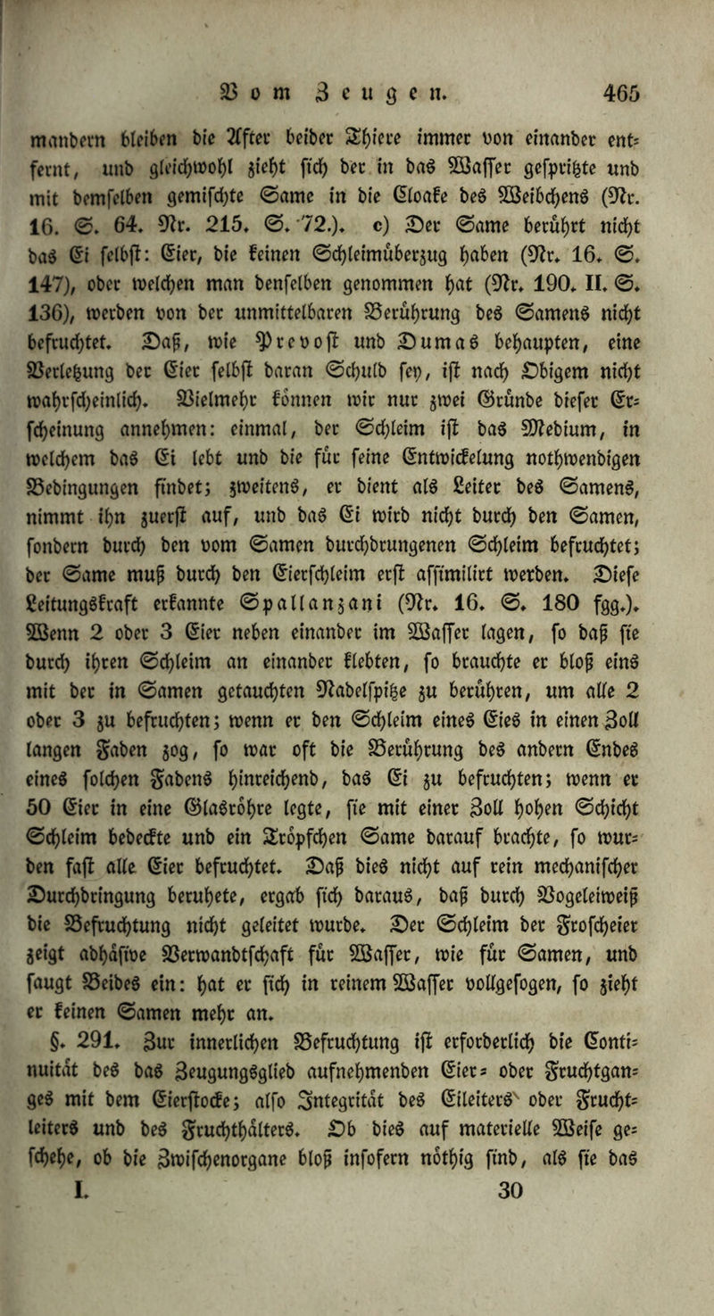 aufhorchte, beim ©ptingen mit alten vier güpen §ugteid> auftrat, unb gewanbt übet* ©raben unb Saune fefete. Einige behaupten, bap in 2luvergne unb Piemont bieSumarre ober bet 25ogmulo, ein 23a|Iarb von ©tier unb (5felin votfomme; 2lnbere läugnen feine Grpt= (lens unb behaupten, bap eg nur ein mipgeftalteter bicffopftger SWaulcfel fep* 9lacf) $umpf)tepg (9tr* 172. 1813* ©* 58*) gebaren bie ©dfyafe in 9flaffad)ufetg feit 1791 einige 3al)te lang eigen gefaltete Kammer, bie einen langen Stumpf, fur§e, frumrne 23eine unb einwdrtg geblühte gupe Ratten, nicht wte ©djafe laufen unb fpringen fomtten, auch von biefen ftch abfonberten unb nut- unter einanber lebten; man nannte fte 2Cncong ober auch Dtterbrut, weil man um jene Seit in ber ©egenb Dttern bemerft hatte, bie hernach verfchwunben waren, unb man glaubte, bap bie ©chafe ftch enttvcber mit ihnen begattet, ober ftch m ihnen verfehen hatten. 2lnbere Sabeln erwähnt fallet* (9lt* 95* VIII* ©* 100 fgg*)*— 3m ©an$en fehen wir aber, bap bie 9!atur ber 23afiatberseugung $inberni|fe entgegen ftellt, unb §war fcheinen d) bie Seugunggftoffe verfd)tebener ©attungen unb ©ippen feine 23erwanbtfchaft $u ein= anbet $u h^ben* Die 3^hl ber spflan^en, von beren 23ermifchung man 23aftarbe gewinnen fann, ifl feht befchrdnft ©amen unb (5iet von gan$ verfchiebenen gifchen liegen in bemfelben 2Baffer ohne ftch W vermifchen: eg fcheint, alg würbe jebet ©ame von ben Gn'ern ber= felben ©attung fpeciftfch angejogen (23itep in 9£r* 171*XVIII*©* 65*)* ©pallanjani brachte ©amen unb (Siet von ©alamanbern unb gröfchen, von ©alamanbern unb Broten, von Äroten unb gröfchen, von 5Ba(ferfrofchen unb Eaubfrbfchen in allen 23ei*hdltniffen $ufammen, unb erreichte baburdj) nie eine Befruchtung (9lr* 16* ©♦ 242. 340); eben fo vergeblich war eg, einer Äa|e ben ©amen eineg *£mnbeg einjufpri^en (ebb* ©* 346)* e) ©leid) ben 3eugunggffoffen Riehen auch nur bie 3nbivibuen berfelben ©attung einanber fpeciftfch an: bie männlichen gifche folgen nur ben 2ßeibchen ihrer ©attung, uns gead)tet fte hoch feine nähere 23erbinbung mit ihnen eingehen, unb befruchten nicht bie ©ier von anbern (9tc* 95* VIII* ©* 16*)* SSuffon 50g junge 5öolfe unb güchfe unter *§unben auf, fo bap fte an einanber gewohnt würben unb frieblid) mit einanber lebten; ba er gegen bie Brunföeit immer ein ^)aat von jwei verfchiebenen