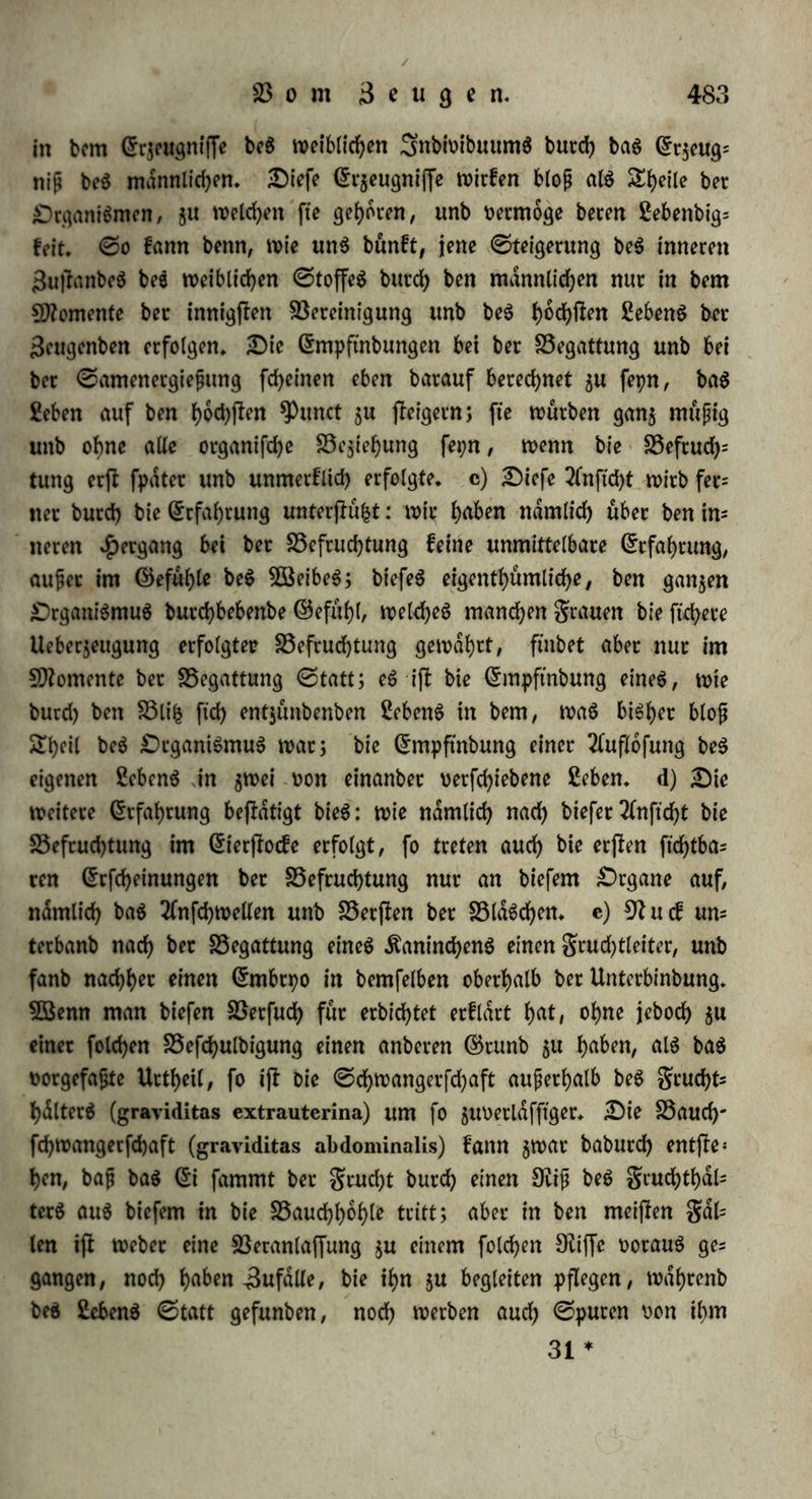 wohl legte bie $e»ne nad) 48 ©tunben ein befruchtetet Si, unb binnen 12 Sagen noch 7 anbere, ebenfallt befeuchtete* — (£ine grau, bie ftch ein Äinb fehnlichjf wunfdjte, würbe fchwanget, un= geachtet ihr gruchtgang über bee Wunbung bee Harnröhre fefi t>er= wachfen war; jte würbe, ba nach breitagigen Wehen bie 23een?achfung aercifjen, unb bee 9hf buech ben ©eburtthelfer untec jlarfet S3lu= tung erweitert soeben war, entbunben, unb ffarb 6 ©tunben baeauf (9h* 172. XX* ©* 56*)* 23ei einec geau, bie im Wochenbette an einee Sntaünbung bet gcuchthalteet gelitten hatte, war feitbem bie Wenfhuation mit SSefch werben oeefnupft, unb bejtanb nue in einigen Stopfen; ba fxe nach ftebenSahren wieber fchrt>angee getvoe^ ben unb 3 Sage lang feuchtlofe Wehen gehabt fyatte, fanb bee ©e= buetthelfec bie Wünbung bet gcuchthalteet oerwachfen, unb fonnte bie Sntbinbung nue buech einen Sinfchnitt in benfelben bewerfjtelli= gen (Weifnee in 9h. 195* IV* ©* 385*)* Sine geau würbe, ungeachtet jte gefunb unb ftaef n>at,' erjt fpdt unb dufeefi fpaefam menjtruiet, fo baf jte babei hochfhnt 10 Seopfen SSlut oetlor; nach einec elfjährigen unfcuchtbaeen She würbe jte im aweiten Sahte einer jtoeiten She fchwanget, unb anr Seit bet ©ebdrent fanben jtvei gebammen unb jtoei ©eburtthelfer, Dietrich unb 23onifch in Samena, bat untere ©egment bet gcuchthalteet, n>ie einen fug= ligen Körper im geuchtgange oorliegenb unb ohne Wunbung: ba jte nach viertägigen fruchtlofen Wehen buech tvieberholte Unteefuchun- gen ftch oollfommen äberaeugt hatten, baf hier fein blofer ©<ä>ief- ftanb bet gcuchthalteet üorhanben war, machten fte einen Sinfcbnitt in benfelben, ber anerff reinet 25lut gab, worauf nadjmalt bie Si= haute unoerlefct hrrooeteaten unb geöffnet werben rnuften, bie buech bie Äunjl eeoffnete Wunbung erhielt ftch nach bem ©ebdren, unb bie Wenfiruation würbe normal (9h* 25* ©* 8.)* Sn einem an= beeen galle lief bie Sotalfoem bet gcuchthalteet feinen S^eifel, baf ec urfprünglich oetwachfen war: gleichwohl war 23efcud)tung erfolgt, unb bie gcucht hatte ftch in ber SSauchhohle entwicfelt, wo fte nad) bem in hohem 2flter erfolgten Sobe alt 2ithopdbion gefunben würbe (9h* 65* I. ©* 105*)* 2fud) haben 25 r e fch e t (9h* 231. VIII* 3* ©tuef ©* 64*) unb Sa tut (9h* 230. I* ©*53.) galle beofc achtet, wo bie Wunbungen ber gruchtlelfer in ben geuchthdlter t»er= L 31