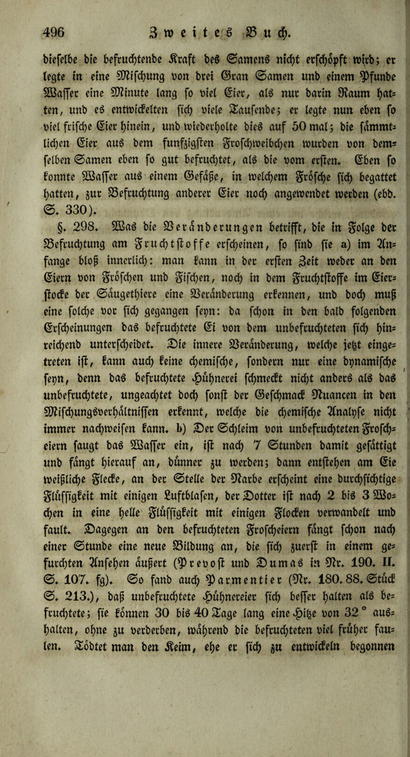 al$ bte ber duferen ©phdre in ihre ©chranfen gurücf tritt; fo be= merke man, bap in Neapel gur 3ett be$ ©rbbebenS t>telc S3uhlbirnen fdjmanger mürben, ba 2öotfujf nnb ßieberlichfeit burd) bie gurd)t beS SobeS befchrdnft mürbe (9k. 145. I. ©. 279.); unb gleiche 25ebeutung ha* eS, menn man bie ©felinnen nach ber Begattung prügelt ober mit faltem 2öaffer begießt, bamit fte um fo [teuerer befrud)tet merben (9k. 115. I. ©♦ 289). f) 3öa$ baS föertjalten ber £>uplicitdt aniangt, fo ijt eS nerfchieben. Sn manchen fallen mirft bie eine ©eite ber 3*ugungSorgane unabhängig non ber anbern; üSiebemann (9k. 185. V. ©.131.) beobachtete einen gall, mo bei einem 9Beibe grud)thdlter unb grud)tgang hoppelt mar, auch auf betben ©eiten Begattung ©tatt fanb, aber nur ber linfe gruchthdl= ter gefchmdngert unb acht SWal grofer als ber rechte mar, fo mie auch bec link ©ierfioef ben rechten an ©rojie ubertraf; bei einer Tlnberen, meldje 11 Äinber geboren h^tte, fanb ©rannille (9k. 172. 1818. ©. 308.) nur bie 3eugungSorgane ber rechten ©eite entmicfelt, bie linfe $dlfte beS grud)thdlterS mar nicht auSgebehnt, unb non bem linfen grudjtleiter unb ©ierftoefe fanben ftd> bloß how= artig gufammengefchrumpfte 9?ubimente im unteren Shetle ber 23e- tfenhohle* 3n anberen gallen geigt fxch ein ©onfenfuS beiber ©eiten; menn $ a i g h t o n (ebenb. 1797. ©♦ 176.) ben einen gruchtleiter bei Kaninchen unmittelbar nad) ber Begattung burchfehnitt, fo barjl meber in bem einen, noch in bem anberen ©ierflode ein S3laSchen; unb menn S3lunbell (9k. 169. ©♦ 36. 39.) baS eine^otn beS gruchthalterS burd)fd)nitten hrt*k/ fo barjkn in beiben ©ierjlocfen gleich niel SSlaSchen. g) Spillinge fonnen in einem unb bemfelben ©ierjlocfe gegeugt merben; fo gebar bie oben ermahnte, non ©ram Dille beobachtete grau, bei meldet nur ein ©ierjlocf geugungSfdhig mar, einmal Spillinge; ein ©djrnein, melchem Runter ben einen ©ierjtocf auSgefd)nitten hötte, marf jebeS SD?al bie gemohnliche 3abl non 3ungen, mürbe aber früher unfruchtbar, fo baj; eS im ©angen nur 76 3«nge marf, mdhrenb ein anbereS, unnerlefcteS non gleicher ©roße 162 Sunge mahrenb feiner SebenSgeit ergeugte (9k. 165. III. ©. 298). Tiber in anberen gallen nimmt ber ©ine ber Bmillinge au$ bem einen, ber Tlnbere aus bem anberen ©ierjtocfe feinen Ur= fprung; fo fanb ©6 ß mann (9k. 80. ©♦ 11 — 16.) bei einer