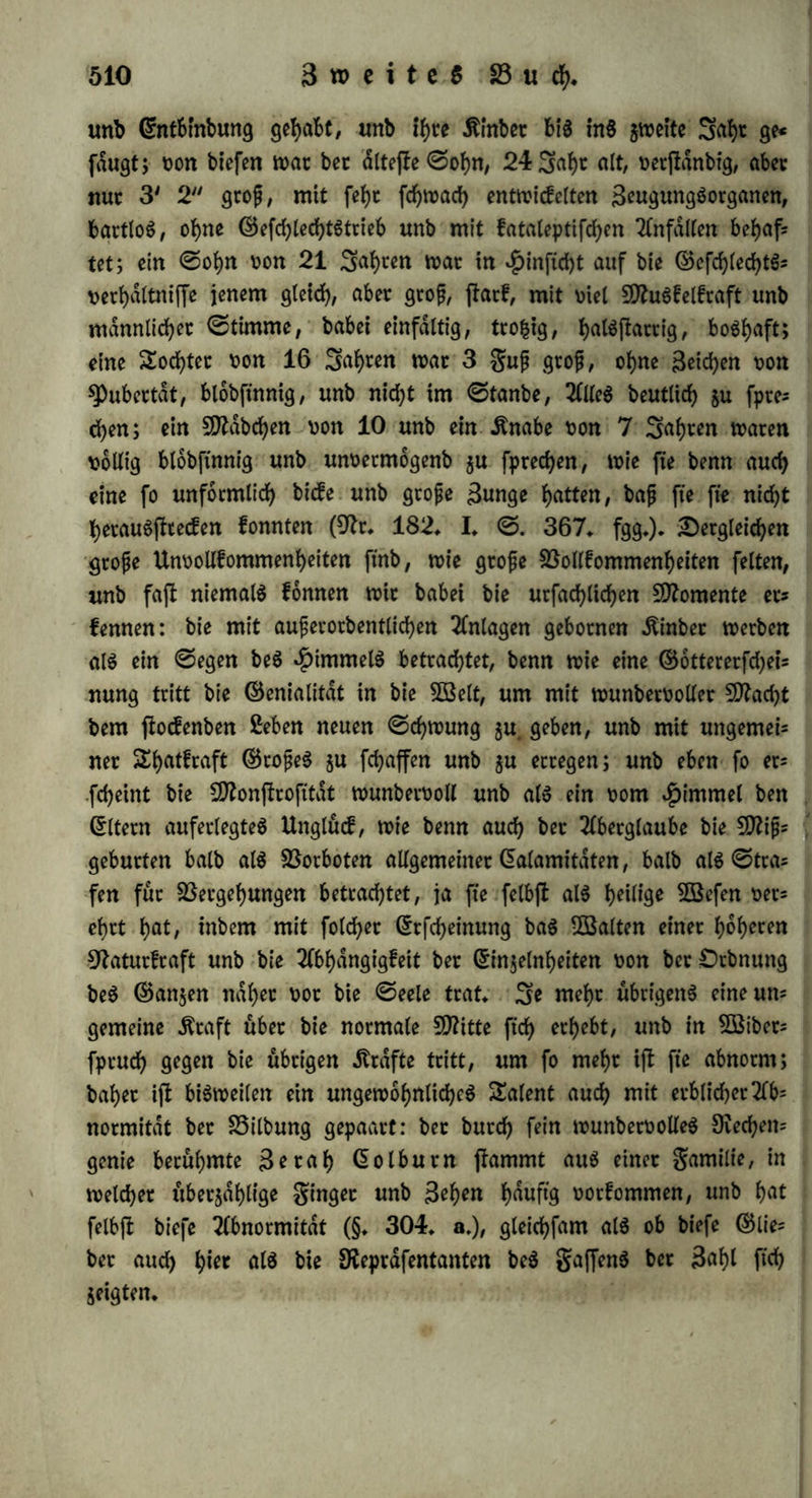 garbe, ©ePalf, ©roße, ©efchmacf ferner gcudpe gewonnen hat* Sei bec Qcfd)tcd>t(id>en 3eugung hingegen pflanzen ftd) bloß bie we= fentlichen ©genphaften fort, unb eS ip nicht fowo^t baS 3n'oivi= buum, als t>ietmef>r bie ©attung, was ftd) in ber grudp wieber= ^olt: in biefer fpridp ftd) nämlich, bet gn>ci 3eugenbe ftnb, baS ©e* meinfame Seiber, nämlich ber begriff ber ©attung aus* b) Sei ber gortpfianjtmg burdh ©paltung, ©pcoffen unb ^eimforner h«t bie gcud)t feine anberen .Organe, als bec mütterliche Äorpec; bei ber gortpf!an$ung burd) ©iec gewinnt fte eigentümliche ©ebilbe, grudphPllen, Sabelgefaße, grudpfuchen, ÜhbelblaScben, ^bpnutS, gungenaoetengang tu f* w* c) Sei bec f>ccmapf>robitifcf>en 3eugung ip ein Snbivibuum wie baS anbere, unb bie grudp, wie Seibe; bei bec gefchledplichett 3eugung fann bie grudp vermöge ff>ceö gefdpedp* licken (5^acafter6 nuc entWebec bem Satec ober bec SJhtttec dbnelm d) Oec Segriff bec ©attung pellt ftch in bec grud)t wiebec h*r, unb gfebt biefer Organe, welche entwebec bem Satec abgehen: ^flo* norchiben seugen Knaben mit jwei $oben, unb bie Sorhaut, bie feit 3ahttaufenben in einem Solfe abgefchnitten worben ip, wirb immer fort erzeugt; — obec eS entpeben Organe, welche bec 9ftut< tec abgehen: eine $unbin, welcher bie Sftlj auSgephnitten worben war, gebar Sunge mit Sftlz, unb eine anbere ohne Sorberbeine warf 6 wohlgebilbete Sunge* c) 2öie mm bie ©attung hier toief- fam ip, um ihren SppuS $u behaupten, fo will fte ftd) aud) voll= pdnbig cealiftren, unb fo erzeugt fte eine unenbliche 9ttannid)faltig= feit bec Snbivibuen, bie bei bem SJftenphen am ceichpen ip* Oft haben beibe ©Itern fehr befchrdnfte ©eipeSfrdfte, unb ihre fdmmt* liehen -ftinbec beft|en vorzügliche natürliche Einlagen; fo erfcheinen benn auch ausgezeichnete SOfenphen von fehl testen ©Itern erzeugt, ©ciper, bie auf Sahrtaufenbe wirfen unb bie gerabe für bie Seit, in weld)e ihr ßeben fallt, Seburfniß bec Sftenphheit ftnb* Oie größten Sftdm nec waren ©ohne ganz gewöhnlicher Sfenfdpn aus ben nieberen ©tdnben, in 2lrmutl), auf bem ganbe obec aus unbefannten ga- milien* f) 2lbec mit folgern ©treben nach 9ttannid)faltigfeit, um bie gulle zu erfd)opfen, welche im Segtiffe liegt, ftnb auch 2lbfdlle Zum fieberen unb Unvollkommenem nothwenbig gegeben* Oenn bie ©attung ip nid)t baS ^ochpe, fonbertt gel)t im Segriffe ber