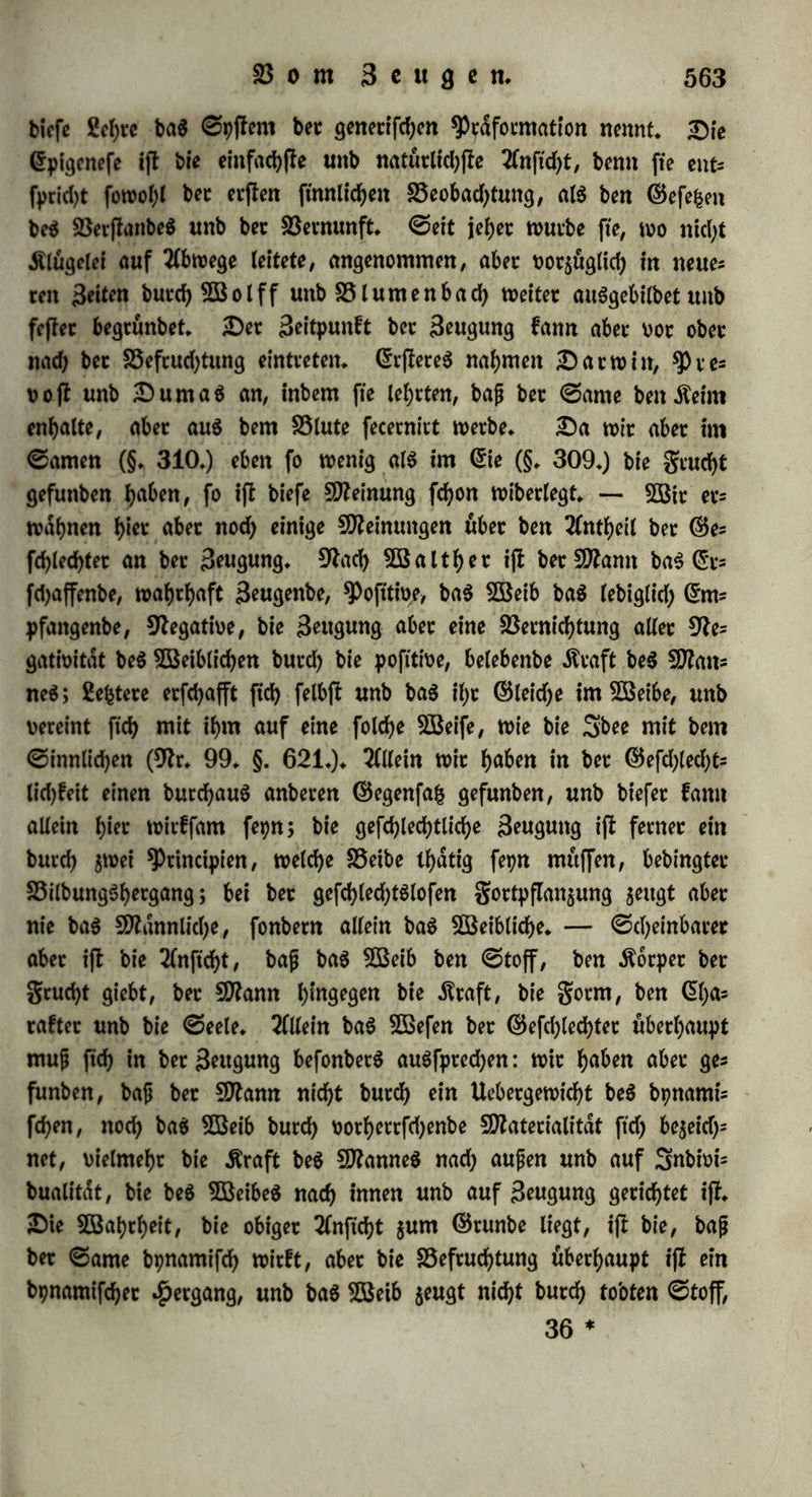 mit anbern 0innen erfennbar t'jl, bte bichtejlen Körper ohne 3eit- verluff burd)bring(, bann mietet: burd) tocfcce Äorper nicht bringen faitn, auf anbere, viele hebert teilen meit entfernte Körper mirft u* f* m* Dies ift nun eine ^pperpl)pftfcl?e giction, metcfye eine 2tta- terie annimmt, ber bie digenfcbaften ber Materie abgehen, meld)e ein 8innlichc$ erbittet, ma$ nirf>t ftnnltcb wahrnehmbar ifi; meldhe baö Dafepn eines befonberen .ftorpetS behauptet, rno bte (Erfahrung blop einen befonberen 3uftanb geigt* $at man nun ein Sftal baf>tn gebraut, eine foldje übetft'nnlicfye Materie gu glauben, fo ijl ?(lleS gemonnen, benn ba fte ein Unbing i(l, fo verfielt fte ftd) gu 2lllem, fcfymiegt fid) in. alle ßucfen beS 0t)fIemS, unb mirb ein bienftbarer. ©erft, ber auf ba$ GEommanbomort beS phpftologifcben Safd)enfpielerS jefct burd) vetfd)loffene Spüren geht, iefct mietet mit Euftfetten gefeffelt mirb, unb gegen melden feine ernftyaften 2$af= fcn anmenbar ftnb* 0o.ld)e phantaftifche ©ebilbe ftnb benn bie prd= eriftirenben Reimer bie SOfoleculen, meldje fjerum fchmeifen, burdf> bie Organe burchgehen, untermegeS tag Sfflobell betfelben mit neh= men, an einem bejtimmten 0ammelpta£e ftch treffen unb bann gu einer 0ocietdt vermacbfen; bie unftd)tbaien (£ier von ^flangen unb Snfuforien, bie, mie StevitanuS (9ft* 100* II* 0* 355t) fagt, in Sftpriaben bie 2uft erfüllen muffen, btS ihnen ber 3ufalf ein 50?al ein 0tucf Dbft u* f* m, verfdjafft, mo fte auSgebrutet merben fon- nen; bie etngefchad) teilen (£ier ber burd) Paarung geugenben Sbiere, bie, tvic Darm in (9fr* 96* II* 0* 427*) ftd) auSbrucft, unenb- ltd) viel fleiner fepn muffen, als bie Seufeldjen, bie ben ^eiligen '2lntoniuS verfugten unb bereu 20000 auf ber 0pi£e ber feinjfen 9label eine 0arabanbe tangten, ohne einanber gu betätigen j bie SnfuftonSthiete, melcfye in einer egpptifd)en Sftumie gu einem abfo= luten Dafepn verurteilt fchienen, bis grap auf ben Einfall fam, fte von ihrer Tlbfolutheit gu befreien (§* 9*)* 0old)e Dichtungen verbienen 0pott, benn bei ihnen bleibt von ber gotfchung blop ein 9ftdf)rcben, unb von ber 9latur ein abfoluteS 3^id6t^ gurücf* e) Den Reiben in ber 9laturmiffenfd)aft geht eS, mie benen in bet 2ßeltgefd)id)te: fte fonnen baS 25emuptfepn nicht unterbrücfen, bap ihre ©ofcen Kreaturen ftnb, unb muffen noch *tne Rohere 9ftad)t anerfennen, melche fte regiert* 0o haben fte benn burd) fyw Sheo= I. 36