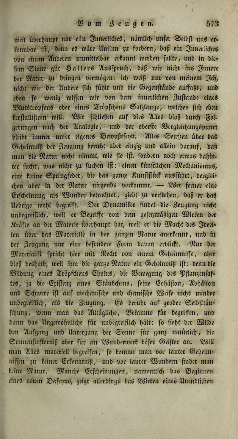 befruchtenbe ßraft beS ©amenS würbe bagegen nfcf>t etfchopft, unb wirfte nod> eben fo frdfttg auf bie ©iet beS funf$ig|Ten grofchweib* djenS, al$ fte auf baS ecffe gewieft Jjatte (§♦ 297, c.)» ©o bleibt bev Pol eine« SWagnetS eben fo wirffam, als äuoor, wenn ec auch noch fo oft ben entgegengefefcten Pol eineö anbeten ober unmagnetis fcheS Grifen berührt f>an g) Die befruchtenbe straft beS ©amenS glcid)t fetnec mehr bec bpnamifdjen als bec cfyemifcfyen BSirffamfeit, nud) infofern, als fte nid)t an einem einzelnen Steile beffelbett, we= bec an ben fluchtigen (§♦ 290» a.), noch an ben feueebeffanbigen ^heilen beffelben (§♦ 287* h.) haftet, unb butd) bie bloß mechanis fd)e Bßirfitng beS ©djüttelnS aufgehoben wicb (§♦ 287* f.). h) 2Benn eine materielle Berdnberung entflanben ift, fo oeccdth fte ftch auch in ben ftnnlichen ©igenfehaften beS oeranberten .ftorpetS: baS ©i abec untecfcheibet ftch sundchfl nach bec Befeuchtung burd)* au« nicht oom unbefcuchteten (§♦ 298* a.)* i) Die BBirfung bec Befeuchtung auf bie 3uftwft, welche an bem ©pdtecen oft ffätfec ijf, als an bev ndd)ffen ©egenwart (§♦ 301* 304* b* 306* o»), |fl auf eine matecielle BSeife unmöglich» k) Bei bejlimmten materiell len gactoren ijl immer baffelbe Probuct: bagegen bet bec Beugung befiimmen bie inbibibuellen bpnamifdjen Berhdltniffe, fo bajj baS ©r= jeugte halb bem Bater, batb bec SDhtttev ähnlich wirb» Die 2lehn= lid)feit bec Äinber mit ben ©rjeugenben (§. 303.) fann buechauS nicht materiell eefldct werben, benn fte be$ief)t ftch nicht fowohl auf eine beftimmte Slualitat unb Quantität bec C02atecie, als bielmehc auf eine beffimmte Proportion bec Kräfte, wobuech fte mehr bie Anlage, als bie Bßirflichfeit barftellt; wenn ftch bie Phpftognomie bec dltern in ben Äinbecn wiebecl)Olt, fo iß eS bie reine gorm, benn eine gebogene 5ftafe begeht aus feinem anbeeen ©toffe, als eine gejfulpte, unb wenn bec jwolfftngerige Batec einen jwolfftnge^ eigen ©ohn jeugt, fo gefehlt bieS unmöglich fcnrch Uebeefluf oon plaftifdjec Materie überhaupt, ba bie geringe Sflajfe bec überjdf>lt^ gen ginger leicht juc übrigen Bilbung hatte oerwenbet werben fow nen, noch auch bunty Ueberflufi einer befonberen Materie für bie ginger, benn eine folche giebt eS gar nicht; auch pflanzen ftch be= ffimmte einzelne Neigungen unb Talente fort, fo wie auf bec am