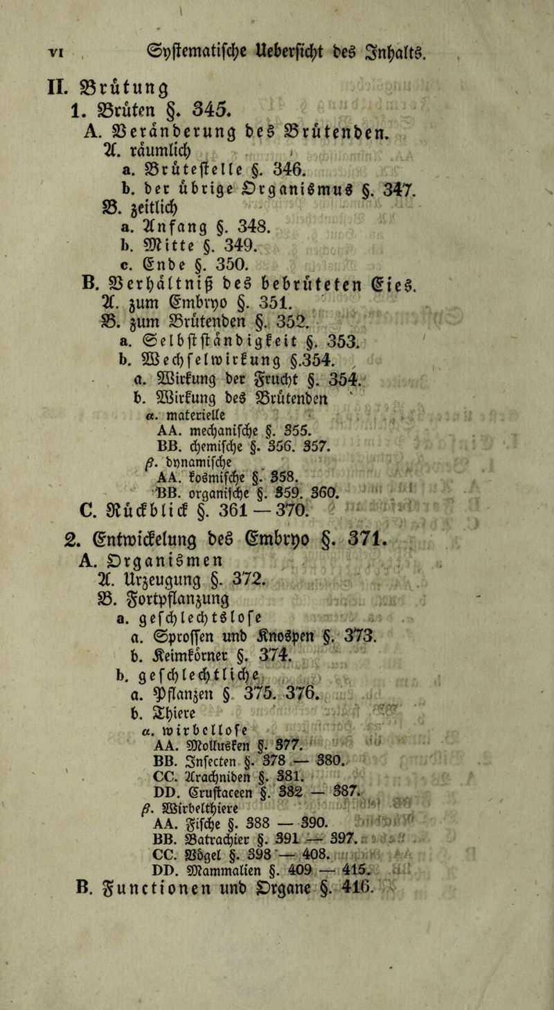 II. 23rütung 1. 25ruten §. 345. A. 23erdnberung beS 23rutenben. 2t. räumlich a. 23ruteftelle §. 346. b. bec übrige Organismus §. 347. 23. gettlidf) a. Anfang §. 348. b. Sfftitte §. 349. c. (£nbe §. 350. B. 23 erhalt ntp beS bebrüteten (£te3. 2t. jum (£mbvpo §. 351. 23. jum 25rutenben §. 352. a. @elbjtftdnbigfeit §. 353. b. SBechfelnmfung §.354. a. 2Birfung ber grucht §. 354. b. 2Birfung be$ 23rutenb?n «. materielle AA. mecbantfdje §. 355. BB. c^emifdje §. 356. 357, ß. bonamtfche AA. foSmtfcfye §. 358. ■BB. organtjdje §. 359. 360. C. Slücfbticf §. 361 — 370. 2. (SntwicMung beS Embryo §. 371. A. Organismen 2t. Urzeugung §. 372. 23. gortpflanjung a. gefd)led)t$lofe a. ©proffen unb .ftnoSpen §. 373. b. 5teimforner §. 374. b. gefchlechtliche a. gjffanjett § 375. 376. b. £f)iere a. roirbcltofe AA. s0totfu$fen §. 377. BB. Snfecten §. 378 — 380. CC. 2£racf)ntben §. 381. DD. (Sruftaceen §. 382 - 387. ß. SDSirbeltbtere AA. gifd&e §. 388 — 390. BB. S5atrad)ter §. 391 — 397. CC. Sögel §. 398 — 408. DD. gflammalten §. 409 — 415. B. gunctionen unb Organe §. 416.