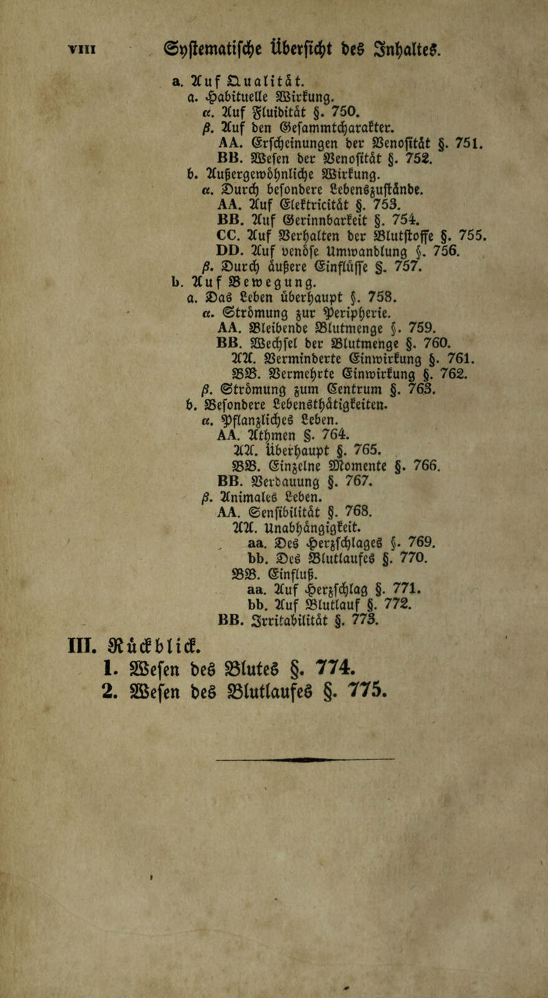 a. 2Cuf Dualität. a. habituelle äßtrfung. «. 2Cuf gluibität §. 750. ß. 2Cuf ben ©efammtdjarafter. AA. ©rfdjetnungen ber »enojttdt §. 751. BB. Sßefen ber SSenofttdt §. 752. b. 2luf5ergeroöfynlid)e SBirfung. a. £)urd) befonbere CebenSjuftdnbe. AA. 2Cuf ©leftricität §. 753. BB. 2fuf ©erinnbarfeit §. 754. CC. 2Cuf Verhalten ber SSlutfloffe §. 755. DD. 3luf uenoje Ummanblung §. 756. ß. Surcfy dunere ©influffe §. 757. b. 7Cuf »eroegung. a. ®a§ Ceben überhaupt §. 758. a. (Strömung §ur $)eripl)ene. AA. »letbenbe »lutmenge §. 759. BB. SBecfyfel bec »lutmenge §. 760. 2121. »erminberte ©imutc^ung §. 761. 3533. SSecmeljrte ©inmirfung §. 762. ß. (Strömung §um Zentrum §. 763. b. SSefonbere CebenSt^dtigfeiten. «. 9)flan$ltd)e3 Seben. AA. 2(tf)men §. 764. 2121. Überhaupt §. 765. 3333. ©ingelne Momente §. 766. BB. SSerbauung §. 767. ß. minimales ßeben. AA. «Senftbilitdt §. 768. 2£21. Unabhängigkeit, aa. £)e$ ^ergfchlageS §. 769. bb. 25e$ ÜBlutlaufeö §. 770. 3333. ©influfj. aa. 2Cuf her^lag §. 771. bb. 2Cuf »lutlauf §. 772. BB. Srntabilitdt §. 773. III. JRficfblitf. 1. SBefeit be£ SBhtteS §. 774. 2. Söcfen beS £3luttaufe$ §. 775.