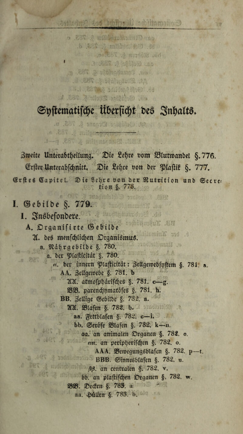 ©9jlemotif4>e Üb^rfid^t- beS V.. , .- V t •'o 3tt)ei'te Untera6t{)eilun9. '^ie Sef)ce üom ^ötutwanbel §.776. (Jrjler Untecabfdjnitt. ^ic 2e^re t)on. bec§. 777. @rftcö Sapitel. ^ie oon ber SHutritton unb ©ecrc^ /' » tiöH §i 778. I. (Behübe §. ; ; '' 1. Snöbefonberc. '; ^  v A. £)rganificte‘(Beb'i(bV^*“ X bes menfdjticben ^rgantömuö. ‘ a. ^Idbrsebtlbc §. 780. _ .=/.-■ .'•» a. ber 9)ta|ticitat §. 78p. f  ^ ft. ber inncrn ^’lajtxci’tdt:'3ett9c»cbf9tlem §. 781; a. AA. 3elf9ett)ebc '§.-781.b'' • ; ' ' 2(X'atmöfp:bd^{f(ibe§ §. .781:*c-^g. SS5. parcndbpmat6fe§ §.^ 781. h; BB. BeUfgc ®e6«b{^ §. 782; a. ‘ m. S5(af^ '§. 782.( b, ^ aa. gtttMafcn §.‘782. c—i. - bb..(Ser6fe SSlafen §.^782. k-ii. ‘ oa.* 'an ammdlen Organen §. 782. o. •‘ '• •'* 'rrW: an’pedp^crifd^en §. 782. o. AAAr SBewegungöblafen §. 782. p—t. - BBBt ©tnn^brafen §. 782. u. ‘ /• '-7 ßß: an centralen 782. v. • ’ bb. an plajltfc^en Organen §, 782. w. ^8^8. JDecfen §. 783. a -' ' • aa. .f>äUtn §. 783,“^ b'