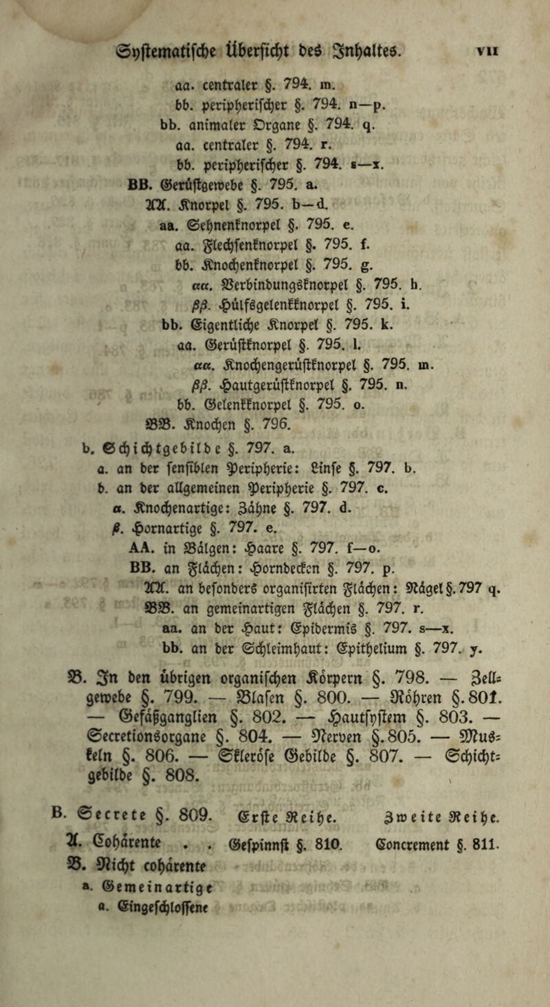 aa. centraler §, 794. m. bb. pertp^erifc^er §. 794. n—p. bb. animaler Organe §. 794. q. aa. centraler §. 794. r. bb. pcripl)erifd^cr §. 794. ■—x. BB. ©eruftgemebe §. 795. a. 2QC. .Knorpel §. 795. b—d. aa. ©e^nenfnorpel §. 795. e. aa. glecbfcnfnorpel §. 795. f. bb. Änod^enfnorpet §. 795. g. au. SUerbinbunggtnorpel §. 795. h. ßß. ^ülfögelenf^norpel §. 795. i. bb. ©igentlic^e .Knorpel §. 795. k. aa. ©erüjlfnorpel §. 795. 1. ««. Änod^engerüjtfnorpel §. 795. m. ßß. «igjautgerüflfnorpel §. 795. n. bb. ©elen^fnorpel §. 795. o. aSSS. .Knod^en §. 796. b. ©c^id^tgebilbe §. 797. a. a. an ber fenjtblen ^ertpberie: ßinfe §. 797. b. b- an ber allgemeinen ^erip^erie §. 797. c. o. Änod^enartige: 3d^ne §. 797. d. ß. kornartige §. 797. e. AA. in Sdlgen: ^aaxt §. 797. f—o. BB. an ^Idc^en: kornbec!cn §. 797. p. 2Qf. an befonberS organijirten gldd^enj 9tdget§.797 q. a5S5. an gemeinartigen ^Idd^en §. 797. r. aa. an ber kaut: ©pibermis §. 797. s—x. bb. an ber ©d^leim^aut: ©pit^elium §. 797. y. S5. 3n ben übrigen organifcl^en Ädrpecn §. 798. — getpebe §. 799. — SSlafen §. 800. — 9fdl)ren §.801. — ©efdfganglien §. 802. — Jpautfpjlem §. 803. — 0eccetionöocgane §. 804. — 3?ecpen §.805. — 5D^u^= fein §. 806. — 0flec6fe ©ebilbe §. 807. — ec^icbt= gebilbe §. 808. , B. ©ecrcte §. 809. ©rjle Steife. Zweite 9tetbc. X 6of)dtett£e . . ©efpinnfl §. 810. Conccement §. 811. 35. co^dtcntf a. ©emeinartfge 0. ©ingefcbloflFenc