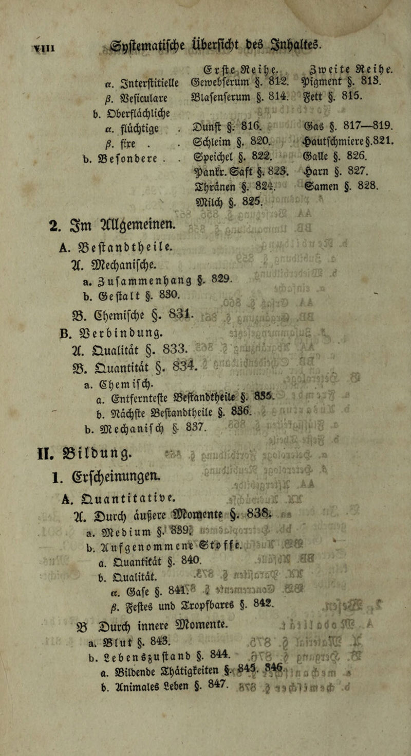 jiS^flematifc^e Überjt^t t)eö 3n|)alte§. «. SnterftitieUe ß. SSeftcutore b. Dberfldd^ltci^e «. flüd^tige ß. fij:e . b. SSefonbere . . (Srftc.SWei^e. 9lci()t\ ©ewcbferum §. 812. Pigment §. 813. aSlafenferum §. 814. gett §. 815. ©unfl §:• 8ld ®a§ §. 817—819. §. 820, . ■ ^autf^miere§.821. §. 822. <• ®aUe §. 826. ^anec. (Saft §. 823. *?)arn §. 827. 3:]^rdnen'§. 824. ©amen §. 828. §. 825. 2. gm 2CUöemeittcn. A. S5ejIanbtJ)eiU. X SD'?cd)antfd)c. a. 3ufammen^an3 §. 829. b. ©ejtalt §. 830. ^ 25. ß()emifcl)e §. 831. j, ^ ’ * B. 2Serbinbung. - X nuaUtdt §. 833. ^ 25. Quantität §. 834. iS-üjpy \ a. ^ . a. entferntejlc ©eft'anbtbefte §. 835. b. 9ldcbfte SSeftanbtbeile §. 836. b. §• II. SSilbung. 1. 6rfd)eittun9en. ,£u- A. Cluantitatibe. X I)urd) dupece 1!D^o«ente §. ,838* ;br a. sfllebium §.''8S9i.  b. ^tufgenommcme ©toffe. a. D.uantitdt §. 840. .31^ b. Slualitdt. .^SX «. ®afc §. 841^8 .g ^)n'imi-}.-)flo9 ß. Sejleö unb tropfbares §. 842. ^ 2)urct) innere SJ^omenfe. i Lj j J .A a. »tut §. 843. .ö\'8 J % b. SebenSjuffcanb §. 844. 5^^ ^ ^ a. 25Ubenbe t^dtigBeiten §.- j „ ^ ^ g f„ b. 2tmmatc§ 8eben §. 847.