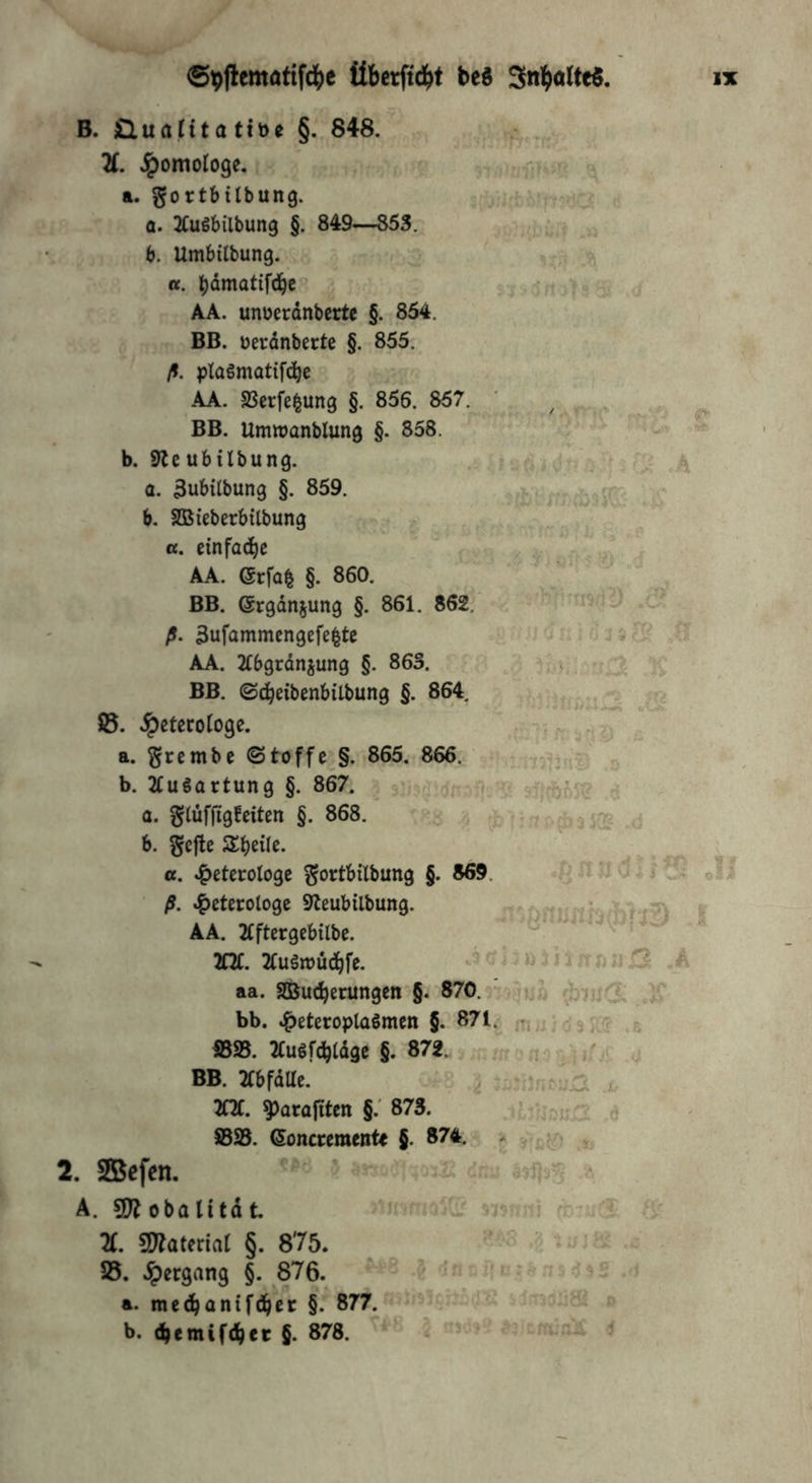 B. Üuantattbe §.„648. %. .^omologe. a. ^ortbttbung. a. JCuSbilbung §. 849—853. ' ^ jj b. Umbilbung. r > - - ^ l «. bämattfd^e» A AA. unüerdnbcrte §. 854, BB. öeronbertc §. 855. ß. plaSmatifc^e AA. SBrefelung §. 856. 857._.^ 'XW BB. Umwanblung §. 858. “ ■ ' b. Slcubilbung. .. ^ -h a. ^ubilbung §. 859. b. SQSieberbtlbung ’■»' 'i; ,r a. einfa^e ' AA. ßrfab §. 860. BB. ergdnjung §. 861. 862, X ■ ß. 3ufammcn9efebte AA. 2Cb9rdnjun9 §. 863. BB. ©^eibenbilbung §. 864. ©. ^etcrologe. -7» fr: a. ^rcmbe @toffc^§. 865. 866. ; i> b. 2Cu Wartung §. 867. ^ sjf}(bny? a - • a. gCüffigfcitcn §. 868. >; .<j b. gcftc Z't)iik. ^ ; a. .^etcrologc ^ortbilbung §. 869. .gHildlj® oll '.rss“* 1 2C2C. 2Cugtt)ü(bfe. j))hnftyi2 ,_A aa. SBüc^crungen §. 870.n5>jiuÄ ^7uG^ .«JT bb. .^etcroplaSmen §. 871^^ .b IBS. 2Cuöfd^(dge §. 872..,. . ffj BB. 2CbfdUe. :%8 :;;jiJncija i, ICK. ^araiiten §.' 873. ,0 SS. (Sonccement« §. 874. > ^ . SBcfen. A. 3)^ 0 b a 111 d t 31« 5G 575? - j /y- X SD^aterial §. 8'75. ^ ..: - S. .^ergang §. 876. •§ 'in - if-r-^ns^sS .d a. tne^anifd^ec §. 877. sjf?ä3:iS 0 b. (^emifd^cr §. 878.  «Jd?? ^