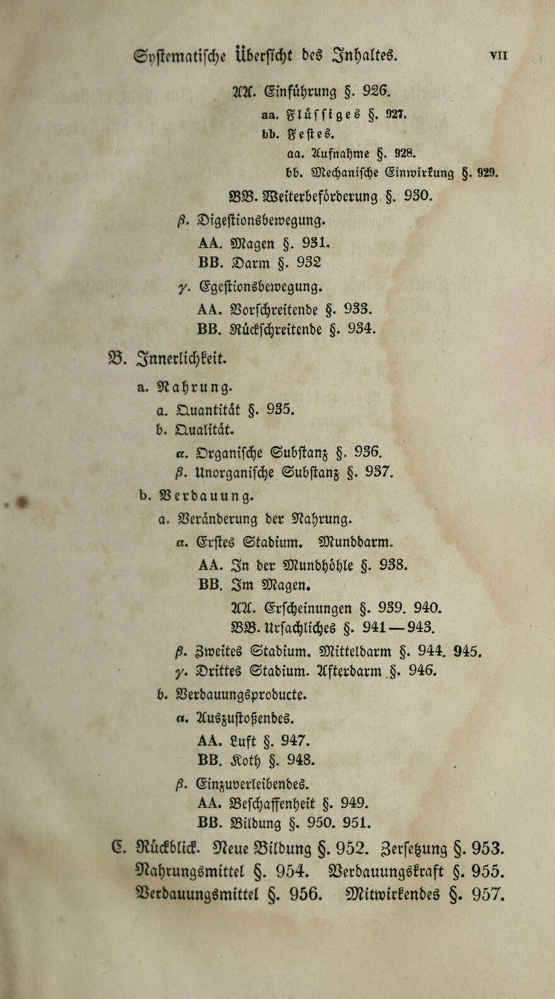 2f2f. einfübrung §. 926. aa. f^lüf fi 9e § §. 927. bb. ScjlcS. aa. 2fufna]^me §. 928. bb. SOlcd^anifd^c (SinroirJung §. 929. 8395. SDSeiferbeforbctung §. 930. ß. JDigcjliongbenjegung. AA. SO^agm §. 931. BB. ®arm §. 932 y. ©gcjtionSbettJegung. AA. SSorfd^reitenbe §. 933. BB. 3?ücff(^mtenbe §. 934. 25. Snneclid)fei't. a. S^a^rung. a. Cluantitdt §. 935. b. £lualttdt. tt. Orgamfd^e ©ubftanj §. 936. ß. Unorganifd^e ©ubjlanj §. 937. b. SSerbauung. а. 93erdnberung ber ^Ja^rung. a. ©rfteö ©tabtum. SO^unbbatm. AA. Sn ber 50?unbboble §. 938. BB. Sm fOiagen. IPi. (Srfdbetnungen §. 939. 940. 9593. Urfad^ttd^eS §. 941 — 943. ß. 3»>eite§ Stabium. SKittelborm §. 944. 945. y. drittes ©tabium. 2rfterbarm .§. 946. б. SSerbQUunggprobucte. a. 2£ugäujlofenbeS. AA. Cuft §. 947. BB. Äotb §. 948. ß. (Sin^uoerleibenbeö. AA. 93efd^affenbeit §. 949. BB. 93ilbung §. 950. 951. C. fRücfblicf. ^'Zeue 25i(bung §. 952. S^tfe^ung §. 953. 5^a()rung6mittct §. 954. SJerbauungöfcaft §. 955. 2Secbauung6m{ttel §. 956. !J)?itroirfenbcS §. 957.