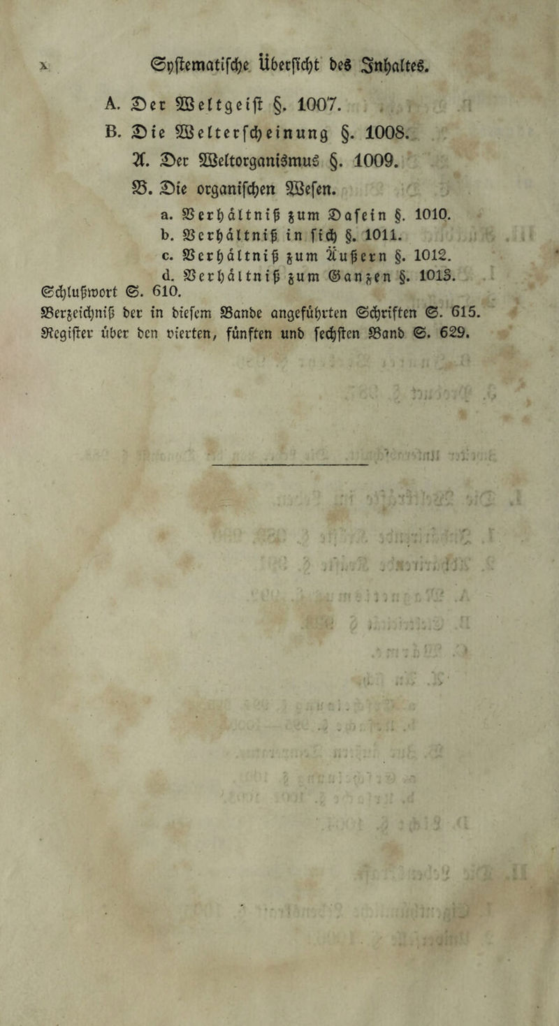 A. SBettgßifl §. 1007. > B. ^Die SÖcItecfcbeinung §. 1008.^. X ^cc ^ßßltorganiömua §. 1009. S5, 2)ie ocganifcben ^efen. a. SSerbattnif junt ©afetn §. 1010. b. SScrbdUnt^ in ft^ §. 1011. c. SSeri)dltnif jum ^u^ern §. 1012. d. S3ecl)ditni|j gum ©anjjcn §. 1013. ^^lujjwort ©. 610. S5erjeid;m{} bec in btefcm SSanbe angefü^vten ©Triften ©. 615. S^cgtjlßi' über bcn nierten, fünften unb fecbjlen SSanb ©. 629. i: > 1: