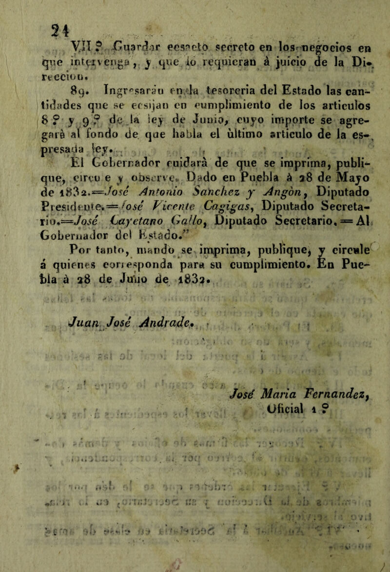 34 , - yií ? cícsnctó secreto en los^iiegocios en qne íptexvenga, j? que ío requieran á juicio ae la DU rtecioü# 89. Ingresarán f n da tesoreria del Estado las can- tidades que se ersíjan en eumplimiento de los articulós 8 ? 3? 9 ? de iá ley de Junio, cuyo importe se agre- gare al fondo de que habla el ultimo articulo de la es-^, presada ley. , El Gobernador niidará de que se imprima, publi- que, circo e y obSiivct Dado en Puebla á a8 de Mayo de i832.=./o5c Antonio Sánchez j' Angón j Diputado Piesideiite.=í= Fícente Cagigas^ Diputado Secreta- rio.=yo.<c Cayetano Galio^ Diputado Secretario, = Al Gobernador del Estado/' Por tanto, mando se inxprinía, publique, y circisle á quienes eonesponda para su cumplimiento. En Pue* bia á 28 de JuTuo de i833. Juan José Andrade* • José María Fernandez^ Oheial 1 ?