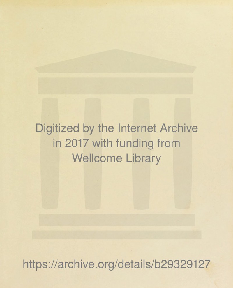 Digitized by the Internet Archive in 2017 with funding from Wellcome Library https ://arch i ve. org/detai Is/b29329127