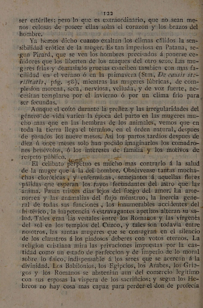 nos celosas de ERA ellas: ar el corazon y: los brazos del hombre. ser fecundas, -Auñgue el cofto coca la: preñez y las iirelularidades del género” de vida varien la época del parto en las mugeres mu- respeto pú úblico. y aski El celibato! po étuo es mucho mas contrario: A la ai] | ral de todas sus funciones ; los- innumerables “accidentes del | del sol en los templos del. Cuzco, 'y “talesison todavía entre de los claustros á los piadosos deberes con votos eternos. La! religion cristiana mira las privaciones impuestas ‘por la cas- sobre lo fisico, indispensable 4 los seres que se acercan'á la divinidad. Los Babilonios: los Egip scios, los Arabes, los Gris- gos y los Romanos se abstenian aun del comercio legítimo con sus esposas la víspera de los sacrificios; y segun los He= e