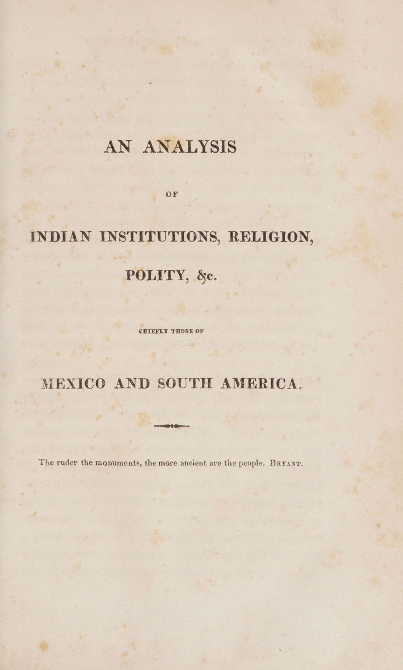AN ANALYSIS INDIAN INSTITUTIONS, RELIGION, POLITY, &amp;c. MEXICO AND SOUTH AMERICA, The ruder the monuments, the more ancient are the people. Brraxv,