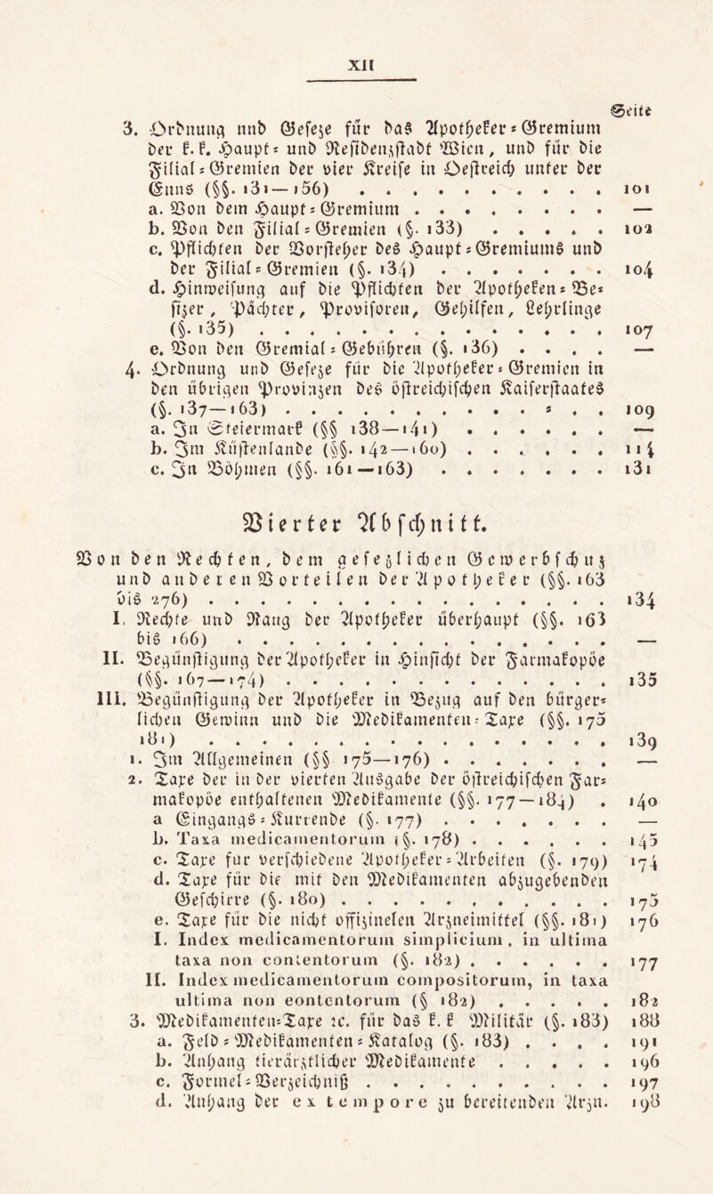 0eitc 3. Orbnuiii; iinb ©efeje für ba§ 2fpot^efei* * (Gremium Deu f. F. JpQupti unb Otefiben^iiflabt 'Ißtcii, unb fiir bie gifial s ©remten bec 5vreife iti Oejlceid; uiifec bec (Sunö (§§. »3i—)56) . ..loi a. 23ün bem Jpaiipf ^ ©remiitm.— b. 95oa ben 5i(ial s ©remien (§• i33).loa c. ^f(id)fen bei: -Boi’ilebei: beö Haupts©remium^ unb bei* ^ilial?■ ©lemieii (§. i34).io4 d. ^inn?eifun(^ auf bie ^>flicbfen bei* 2(poi^efens iBe* ftjec, -pdd;tei*, '^)rc>vifüieH^ ©ei;ilfen, 0e[;i*Iin9e (§. i35).107 e. Q3on beit ©lemiat s ©ebiibieii (§. i36) .... — 4. Orbnun^ unb ©efeje füi* bie 7(püfbeFei* * ©remicu in ben üblichen ^roüinjen beü ö[ii*eid;ifcben 5vaifei'fi:aate§ (§. i37—j63).. a. 0feiei*mai’F (§§ i38—14>).—• b. 3ni 5?it)lenlanbe (§§.142 — »60) ...... m4 c. 25üi;men (§§. 161—163).i3i 251 e r t e r 5 f cf; n i 11. Sßon ben iÄed)fcn, bem aefeölid)en ©emerbfebus unb a n b e i e n 23 01* t e i i e n b e i* p o f l; e F e i* (§§• 163 i)i§ '276). I. 2ied;fe unb D?aug bei* “^ipctbeFei* uberi;aupf (§§. i63 bi6 166). II. ^Se^iinfliguug bei 2Ipc>fi;eFei* in .i^infid;! bei* (i^§. ]67—«74). III. 23ec^iinfiigun«^ bec ^ipofbeFei* in ^aejuc; auf ben bürgec* lidjen ©eroinn unb bie 2)?ebiFamenfeu- Sajee {§§. »75 181) . 1. 3iii ?UItjenieinen (§§ 175—176). 2. Xape bei* tu bei* yierfen'21u§gabe bei* bilueicbifcben ^ai* maFepbe eiUbaitenen OJ^ebiFamenie (§§. »77 — 184) a ©ingangö' Äui’tenbe (§-»77). b. Taxa medicamentoruni i §. 178) ...... c. Xape für verfdpiebene '2lpo{beFer ^'.Urbeifen (§. »79) d. Xape für bie mif ben 2}^ebiFauu’nten abjugebenben ©efdjirre (§. »80). e. Xaie für bie nid)f üffijinefen ^Irjneimiitel (§§. 181) I, Index medicamentoruni simpliciuni, in ultima taxa non conlentorum (§. 182). II. Index inedicamentoruin coinpositorum, in taxa ultima non eontentorum {§ 182) , . . . . 3. ^JiebiFamenteiuXape u*. fiir bad F. F 2)?ilitäi* (§. i83) a. §eib s‘'DdebiFamenten * i^ataiog (§. »83) . . . . 134 135 »39 »40 »45 ‘74 175 »76 »77 182 188 191 b. '^ubang tit'rdr.Uliebei* 2)lebiFaiuente.»96 c. Serineli QSer^eicbiiiß.»97 d. 'vHni;ang bei* ex tempore ju berettenben Vlrpi. 198