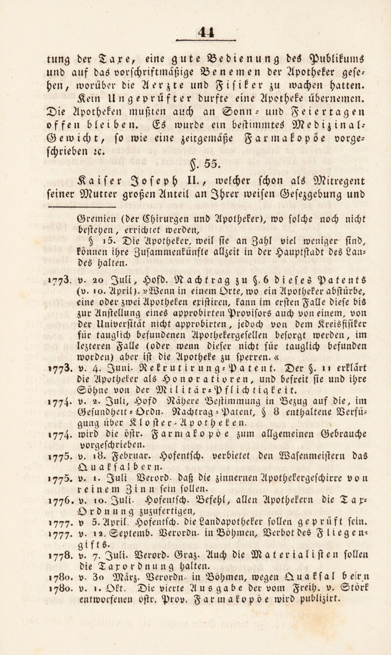 tiin^ ber S!a;re, eine gute ^ebienung beö ^ubti^uni^ unb auf baö üovfc(;riftmdtuge 33en einen bev 21'pot^e^er gefe- ^en, luorübtn* bie 2Iei-^te unb gifiNr ^u ivai^en glatten. Äein Ungeprüfter burfte eine 2ipot^)e!e übernemcn. 2)ie 2lpot()ePen mufjten auc^ an 0onn- unb offen bieiben. (S^ njurbe ein beilimintei^ 9!}?ebi^ina(- (5)en)id)t, fo wie eine jeitgemdge SarinaEopbe oorge- f4)rieben :c. 5- 55. Äaifer ^ weicher fd)on alä 9}?itregent feiner 5Q?utter großen 2(nteii an weifen ©efe^gebung unb ©rcmicii (ber Ö(;trurgeii unb 2Ipot^eFer), wo folcb^ no^b nicht beüepen, erricbret werben, § i5. ^ie ‘^ipofpefer, weif fte an 3‘^bf ^iel weniger finb^ fbnnen if>re 3iüatnnienfünffe afljeit in ber ^auptflabt be§ Sans be0 palten. 1773. \). 20 3wfi/ .^ofb. ^Jbacbfrag ju §.6 biefeS ^>afenf§ (0. 10.'2lpril). »’löenn in einem Orte, wo ein 2lpotf)efer abgürbe, eine ober jwei dpotpefen erijUren, fann im erjlen'Safle biefe bis jur 2lnüenung eines approbirten iproriforS auch pon einem, pon ber Uniperfitdt nicht approbirfen, jebod) pon bem 5vreiSfiri^er für tauglich befunbenen ^iporhefergefeflen beforgt werben, im festeren 5aüe (ober wenn biefer nicht für taugficp befunben worben) aber ifi bie ^ipotpeEe su fperren.« 1773. ». 4. 3uni. e £ r u t i r u n g s 'P a t e n t. X)er §. 11 erlfdrt bie 21püthel-er als Jp 0 n 0 r a t i 0 r e n , unb befreit fte unb ipre 0ohne Pon ber i I i t d r * P f f i ch t i g ! e i t. 1774. P. 2. 3itli, Jpüfb i)?dhere 'öe|limmung in 'öesug auf bie, im Ö5efunbheit * Orbit. S'lachtrag j patent, § 8 enthaltene 23erfü? gmtg über 5t l 0 ji e r • 21 p 0 11; e b e n. 1774. wirb bie b)lr. garmabopöe jum allgemeinen (Gebrauche porgefchrteben. 1775. p. »8. ^-ebriiar. Jpofentfch. perbietet ben 2ßafenmei|4ern baS O u a b f a 1 b e r n. 1775. P. I. SSerorb- ba§ bie sinnernen^fpotpebergefchirre Pon reinem 3 ^ u u f^üt füllen. 1776. p. 10. 3iüi- .^üfentfch. ^öefepl, allen ^Ipotpebern bie X a ps O r b n u n g susufertigen, 1777. p 5.2lprif. cg)ofentfcb. bie ßanbapotheber füllen geprüft fein. 1777. p. i2.0eptemb. SSerorbn. in 3361; men, fßerbot beS fliegen« giftS. 1778. p. 7. 3wli- SSerorb. (55ra5. 2luch bie Pt a t e r i a l i Ü e n füllen bie Xapürbnung 1780. p. 3o Ptdrs. Q3erürbn- in 'Bühnten, wegen Ouabfal beim 1780. p. I. Oft. X)ie pierte 2lu8gabc ber Püitt ^reil;. p. 0türb entworfenen ofir. prop. 3* a bo p 0 e wirb publisirt.